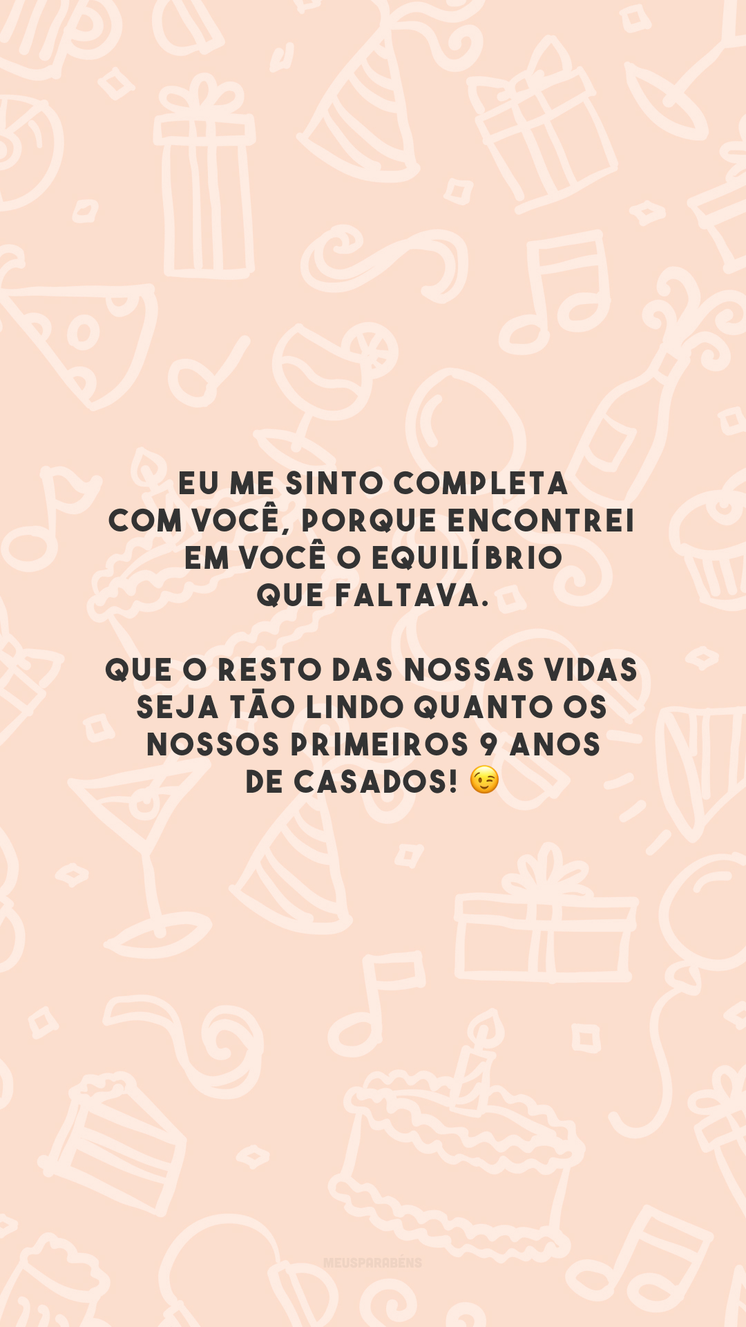 Eu me sinto completa com você, porque encontrei em você o equilíbrio que faltava. Que o resto das nossas vidas seja tão lindo quanto os nossos primeiros 9 anos de casados! 😉