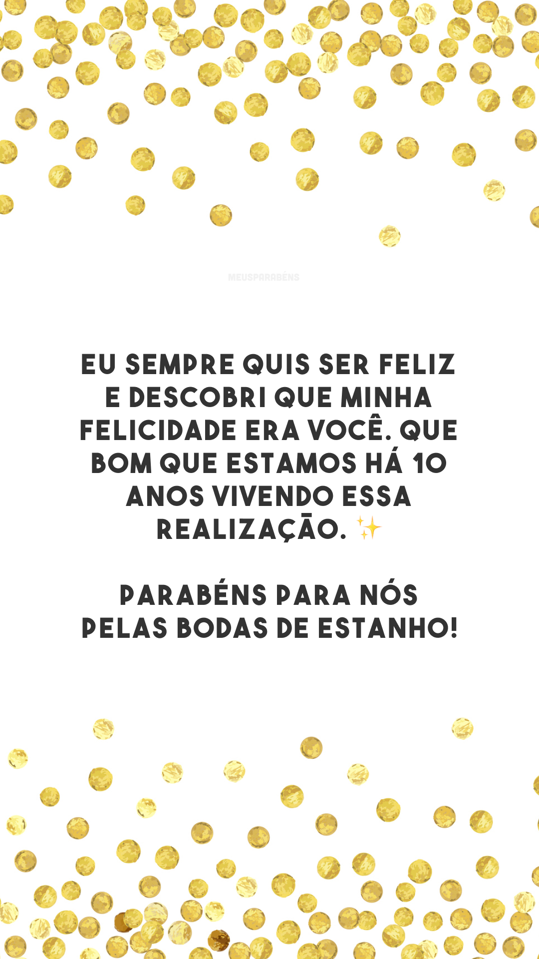 Eu sempre quis ser feliz e descobri que minha felicidade era você. Que bom que estamos há 10 anos vivendo essa realização. ✨ Parabéns para nós pelas bodas de estanho!