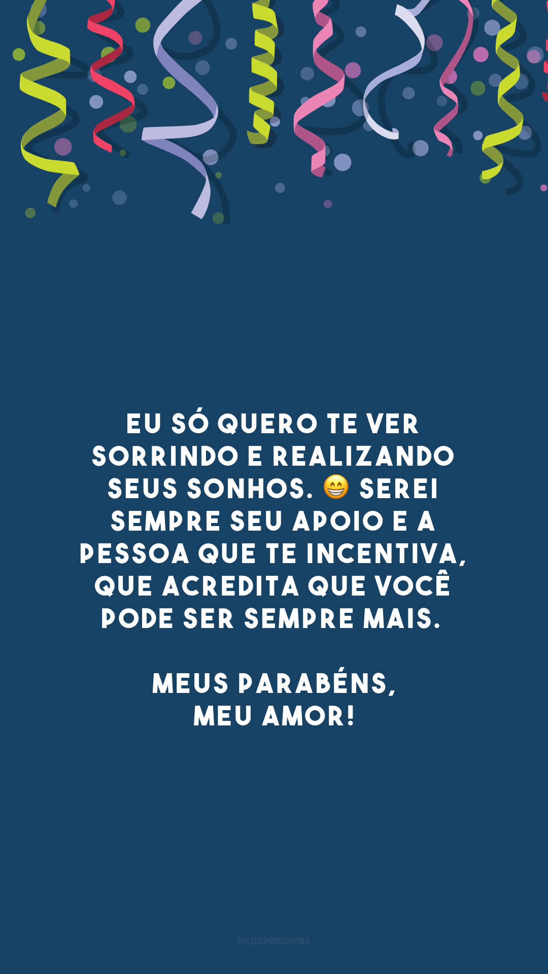 Eu só quero te ver sorrindo e realizando seus sonhos. 😁 Serei sempre seu apoio e a pessoa que te incentiva, que acredita que você pode ser sempre mais. Meus parabéns, meu amor!