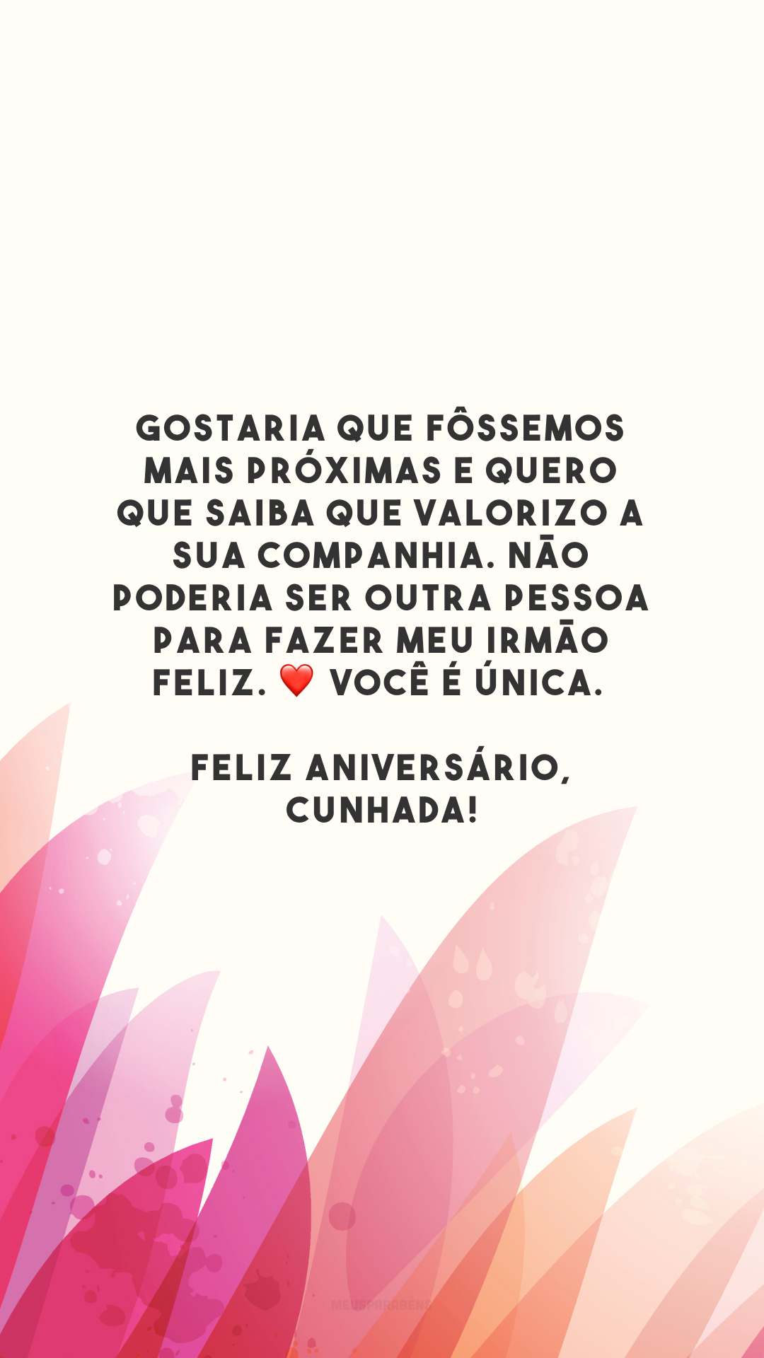 Gostaria que fôssemos mais próximas e quero que saiba que valorizo a sua companhia. Não poderia ser outra pessoa para fazer meu irmão feliz. ❤️ Você é única. Feliz aniversário, cunhada!