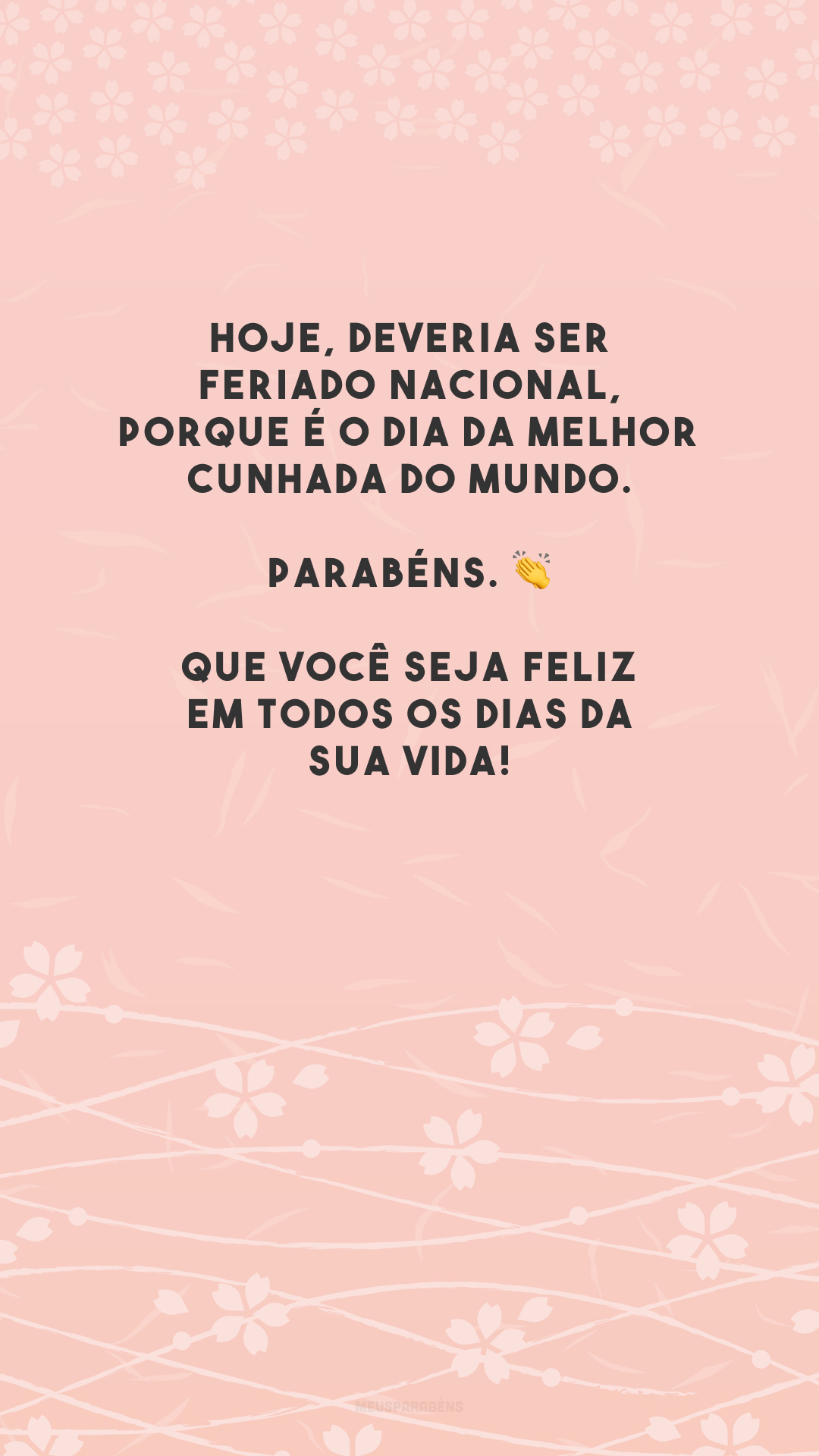 Hoje, deveria ser feriado nacional, porque é o dia da melhor cunhada do mundo. Parabéns. 👏 Que você seja feliz em todos os dias da sua vida!