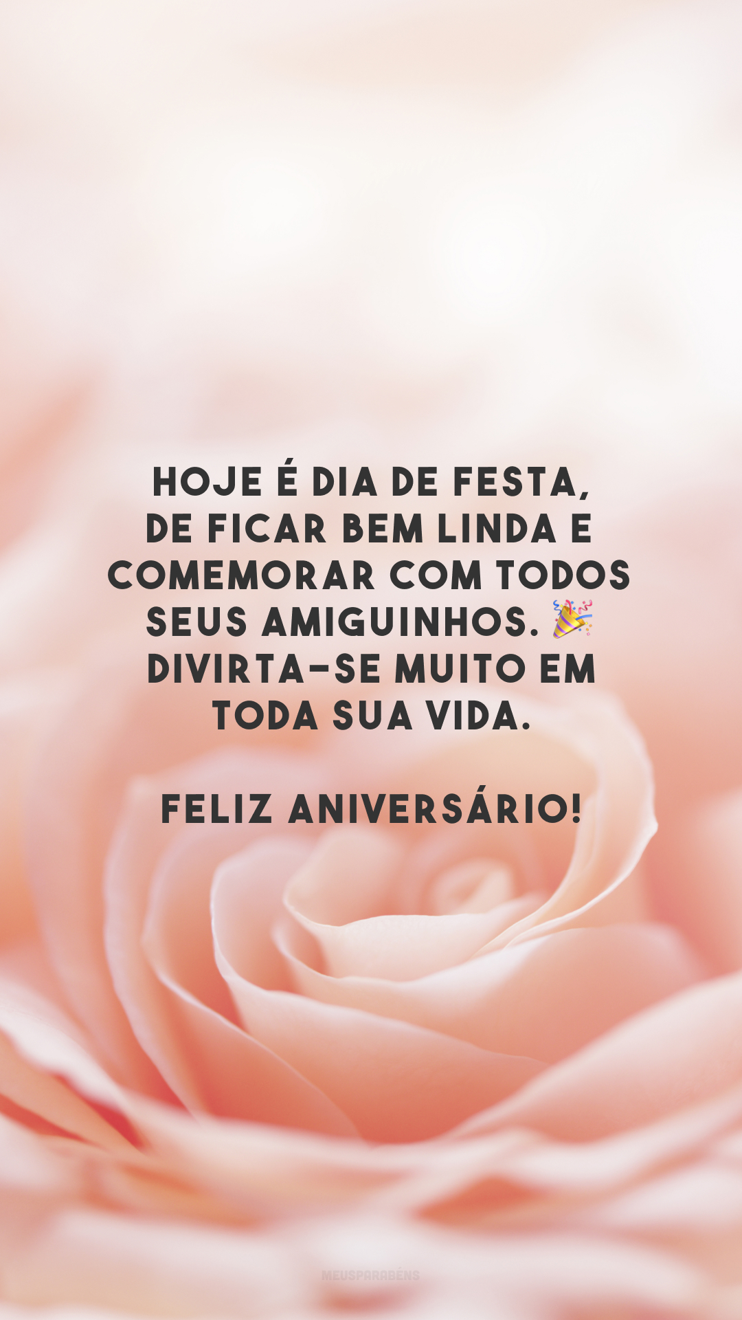 Hoje é dia de festa, de ficar bem linda e comemorar com todos seus amiguinhos. 🎉 Divirta-se muito em toda sua vida. Feliz aniversário!