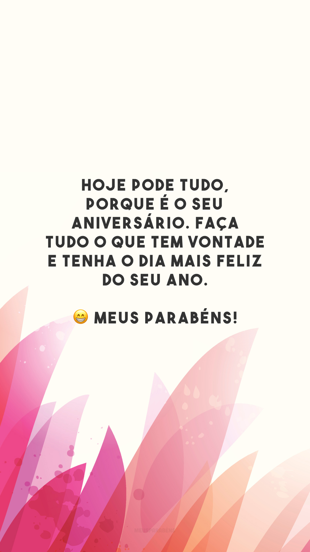 Hoje pode tudo, porque é o seu aniversário. Faça tudo o que tem vontade e tenha o dia mais feliz do seu ano. 😁 Meus parabéns!