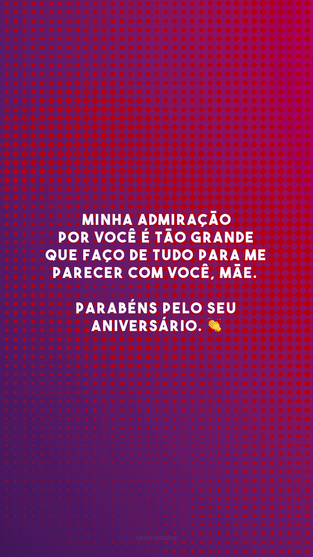 Minha admiração por você é tão grande que faço de tudo para me parecer com você, mãe. Parabéns pelo seu aniversário. 👏