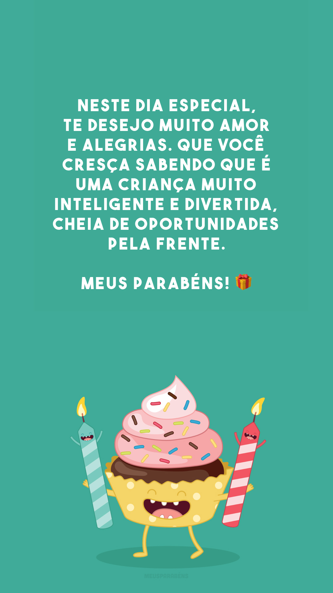 Neste dia especial, te desejo muito amor e alegrias. Que você cresça sabendo que é uma criança muito inteligente e divertida, cheia de oportunidades pela frente. Meus parabéns! 🎁