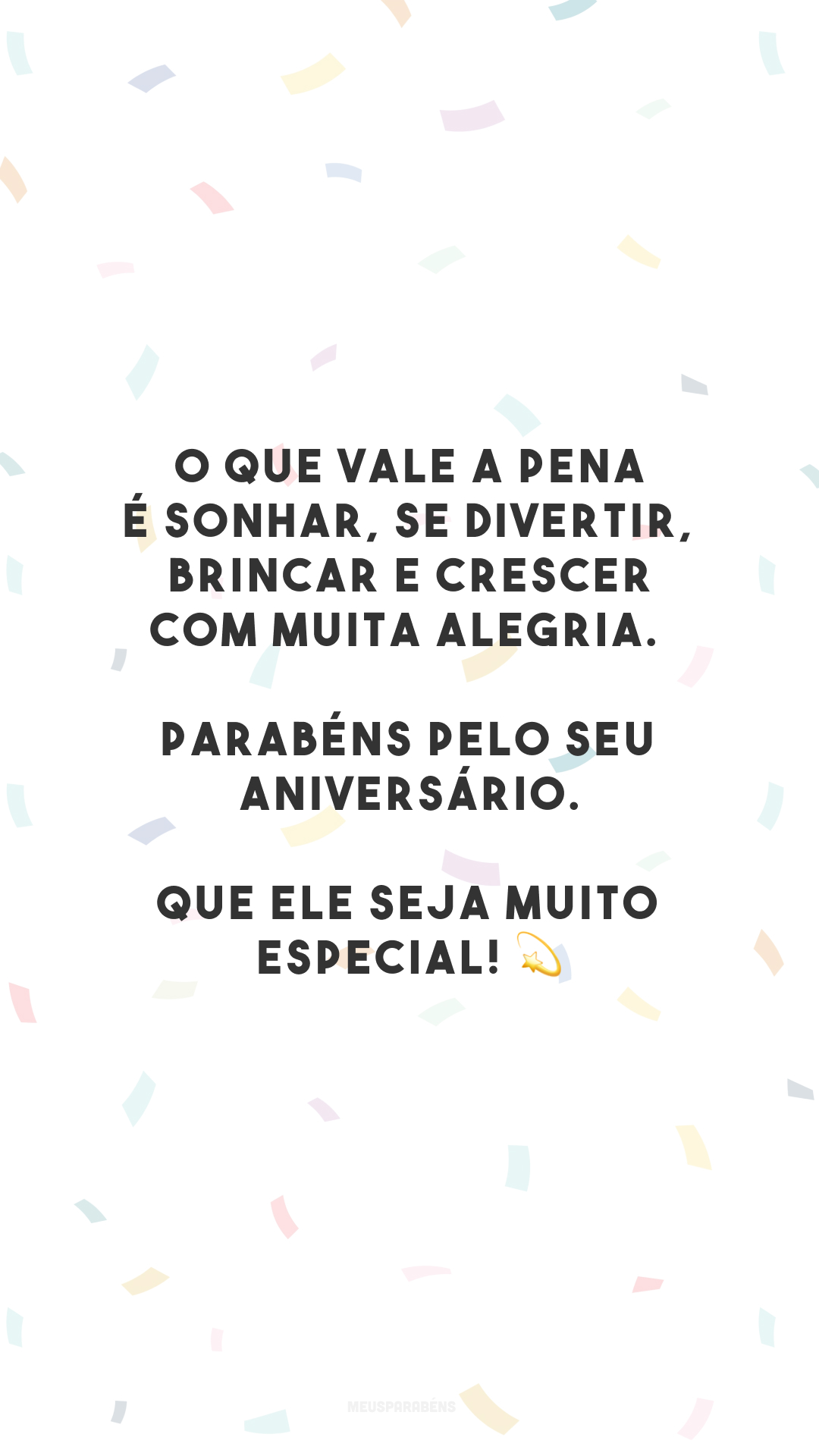 O que vale a pena é sonhar, se divertir, brincar e crescer com muita alegria. Parabéns pelo seu aniversário. Que ele seja muito especial! 💫