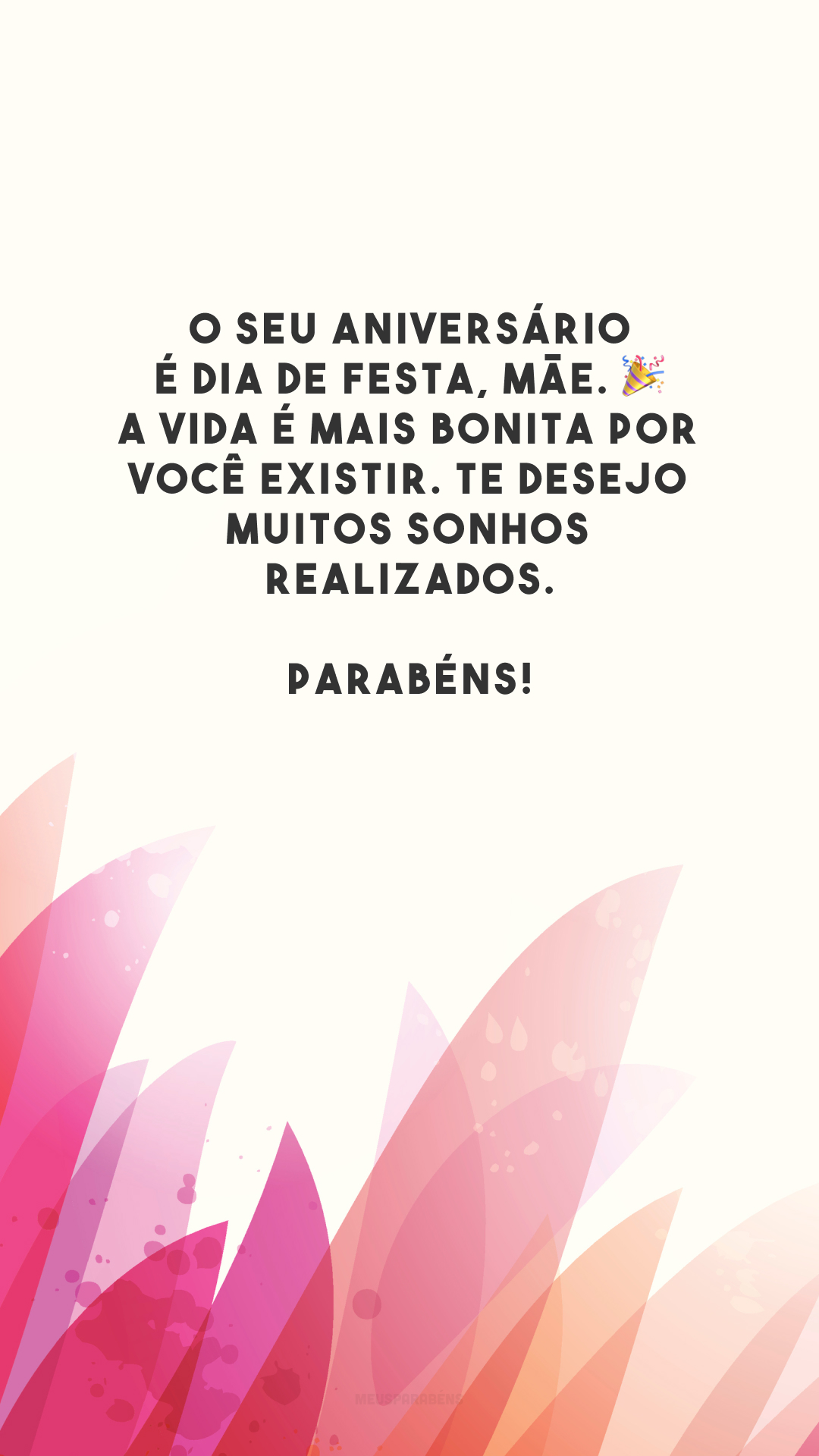 O seu aniversário é dia de festa, mãe. 🎉 A vida é mais bonita por você existir. Te desejo muitos sonhos realizados. Parabéns!