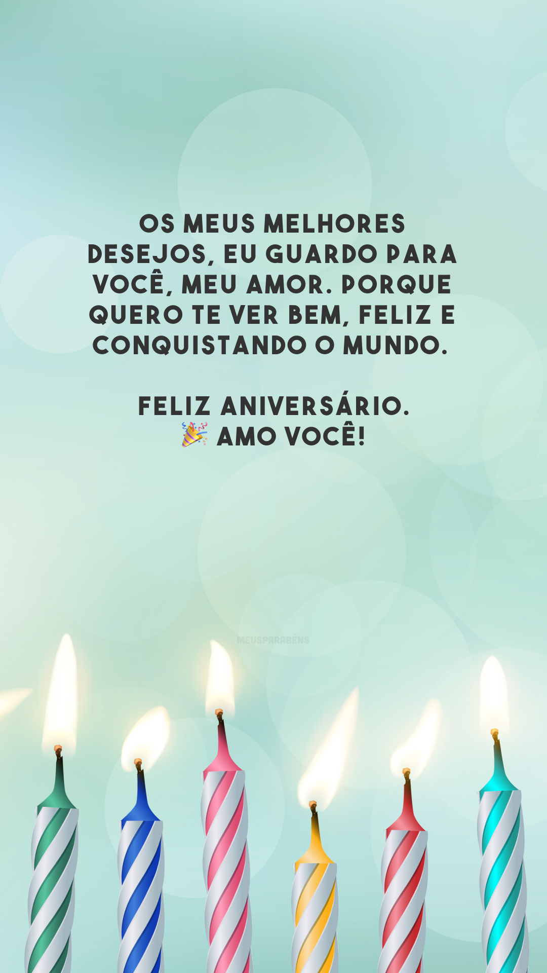 Os meus melhores desejos, eu guardo para você, meu amor. Porque quero te ver bem, feliz e conquistando o mundo. Feliz aniversário. 🎉 Amo você!