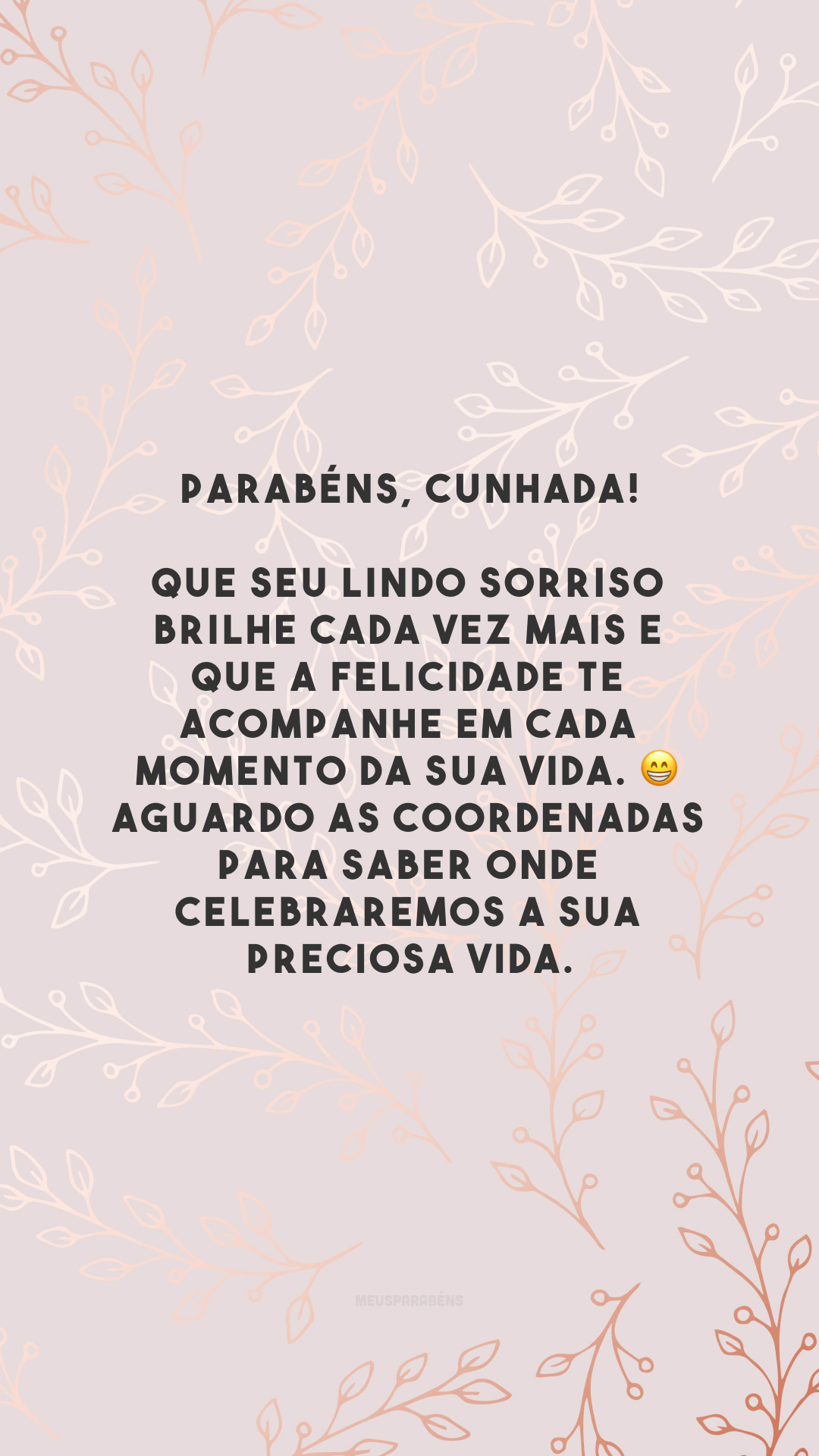 Parabéns, cunhada! Que seu lindo sorriso brilhe cada vez mais e que a felicidade te acompanhe em cada momento da sua vida. 😁 Aguardo as coordenadas para saber onde celebraremos a sua preciosa vida.