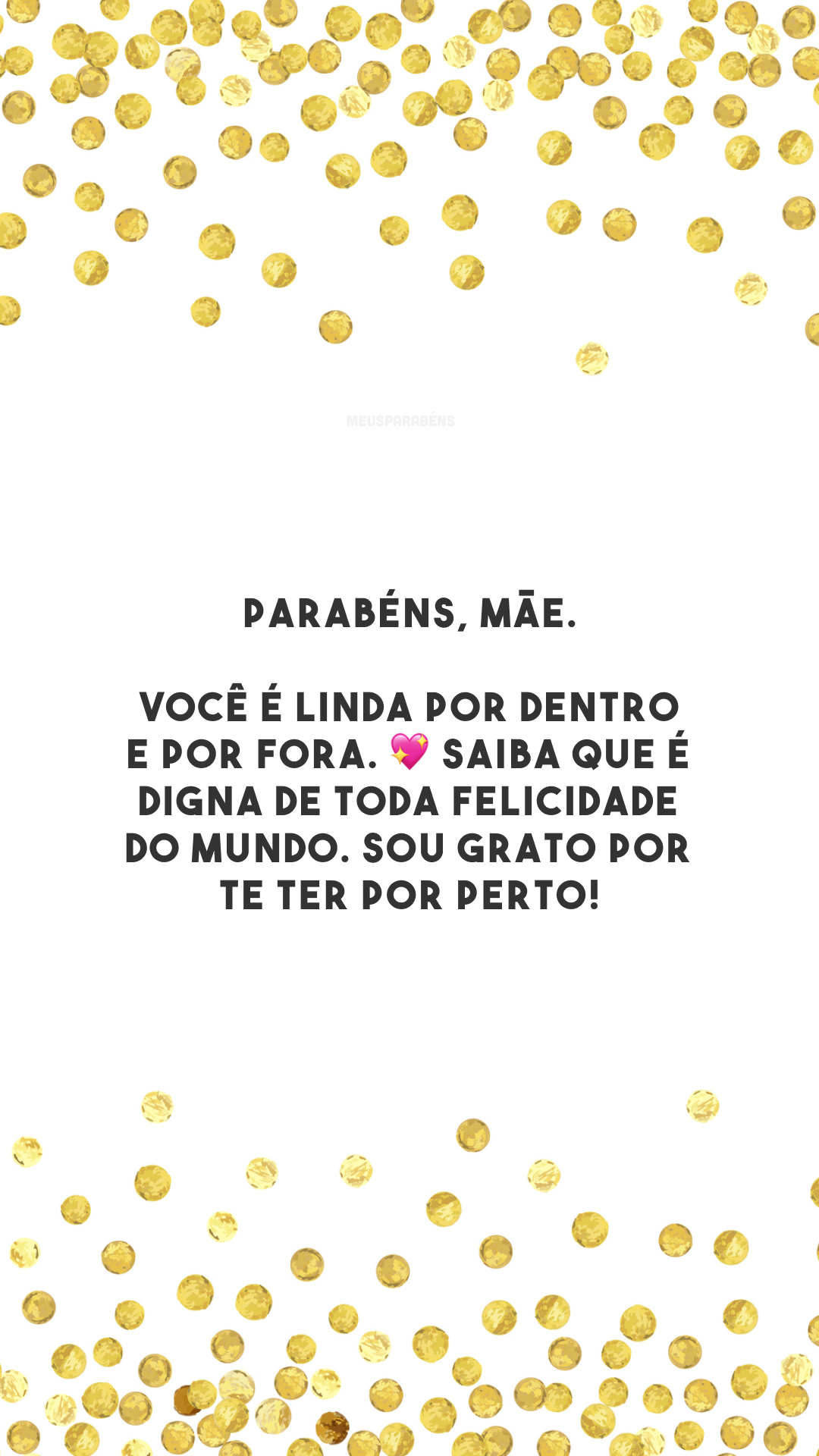 Parabéns, mãe. Você é linda por dentro e por fora. 💖 Saiba que é digna de toda felicidade do mundo. Sou grato por te ter por perto!