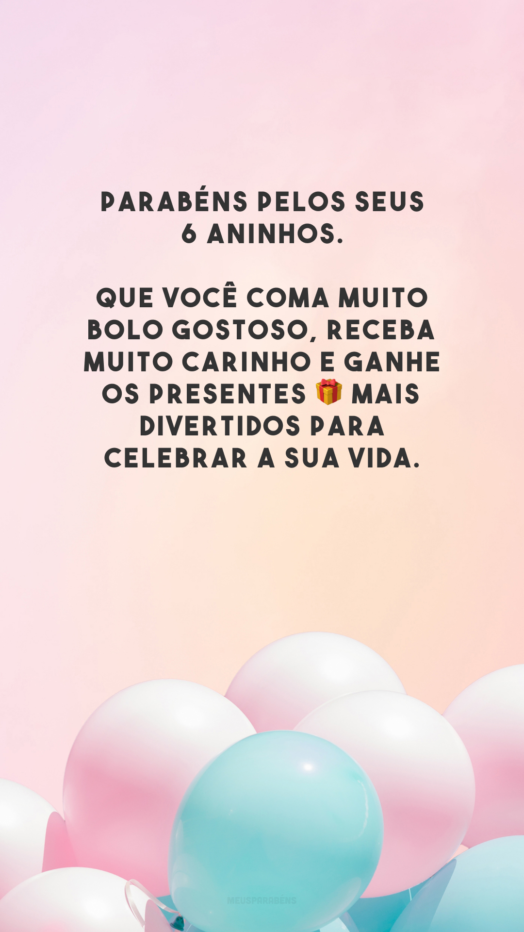 Parabéns pelos seus 6 aninhos. Que você coma muito bolo gostoso, receba muito carinho e ganhe os presentes 🎁 mais divertidos para celebrar a sua vida.