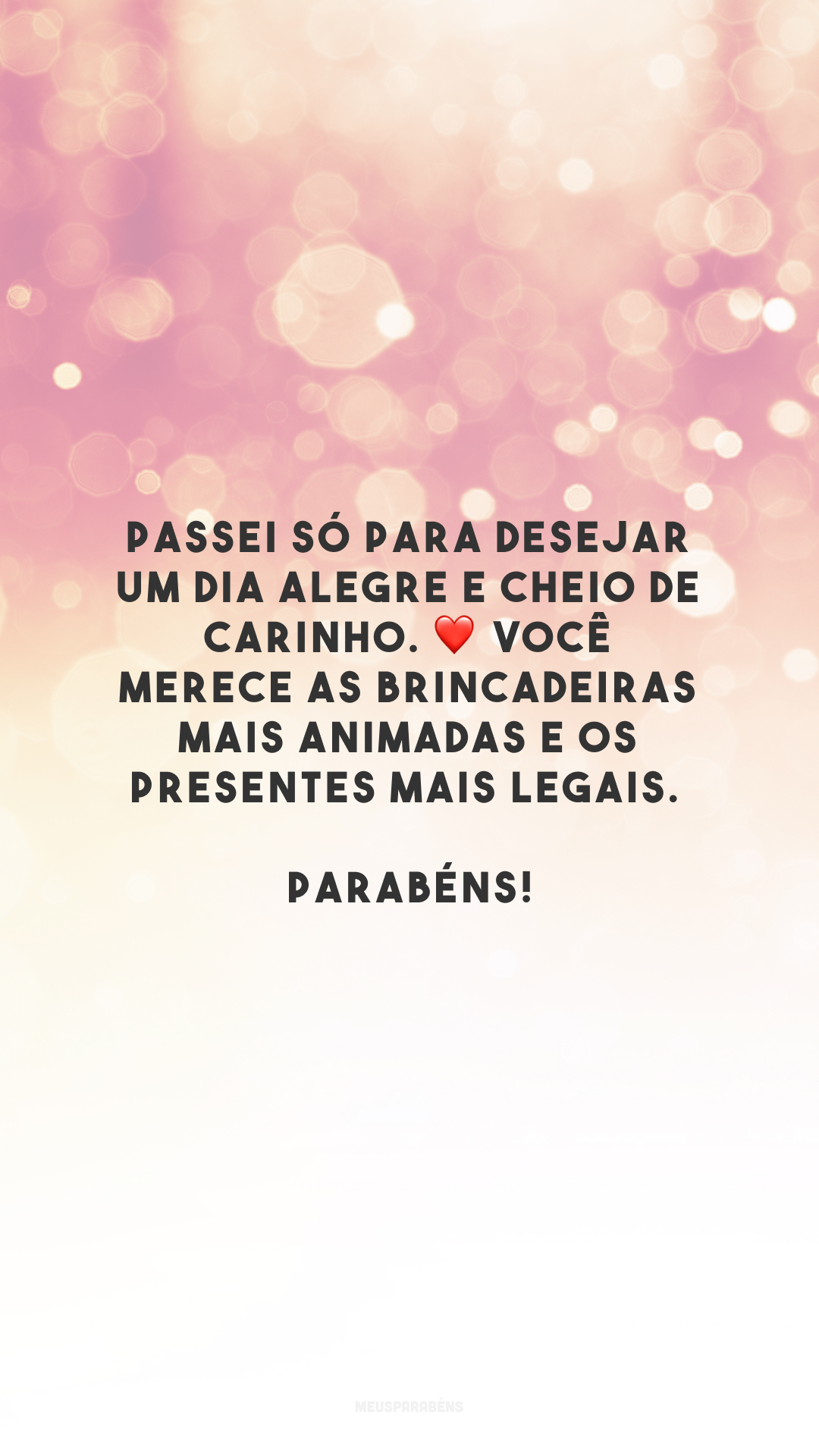 Passei só para desejar um dia alegre e cheio de carinho. ❤️ Você merece as brincadeiras mais animadas e os presentes mais legais. Parabéns!