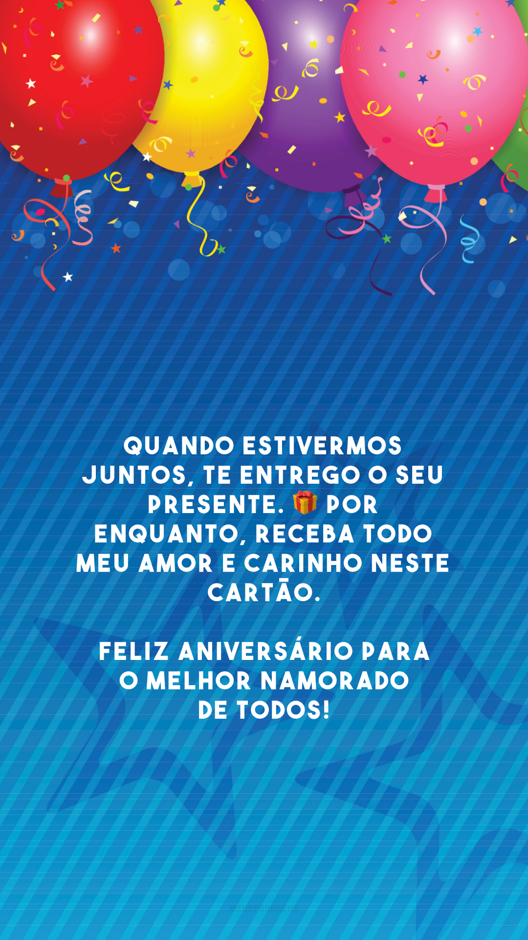 Quando estivermos juntos, te entrego o seu presente. 🎁 Por enquanto, receba todo meu amor e carinho neste cartão. Feliz aniversário para o melhor namorado de todos!