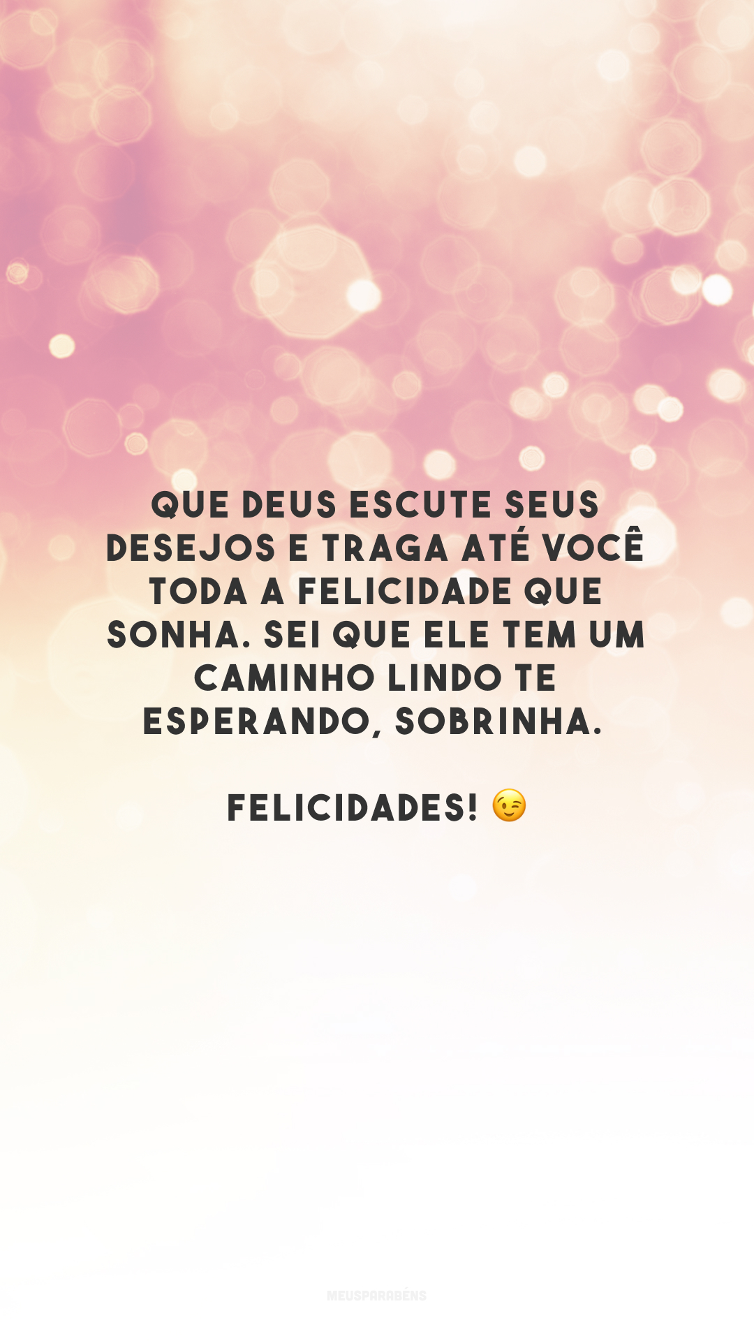 Que Deus escute seus desejos e traga até você toda a felicidade que sonha. Sei que Ele tem um caminho lindo te esperando, sobrinha. Felicidades! 😉