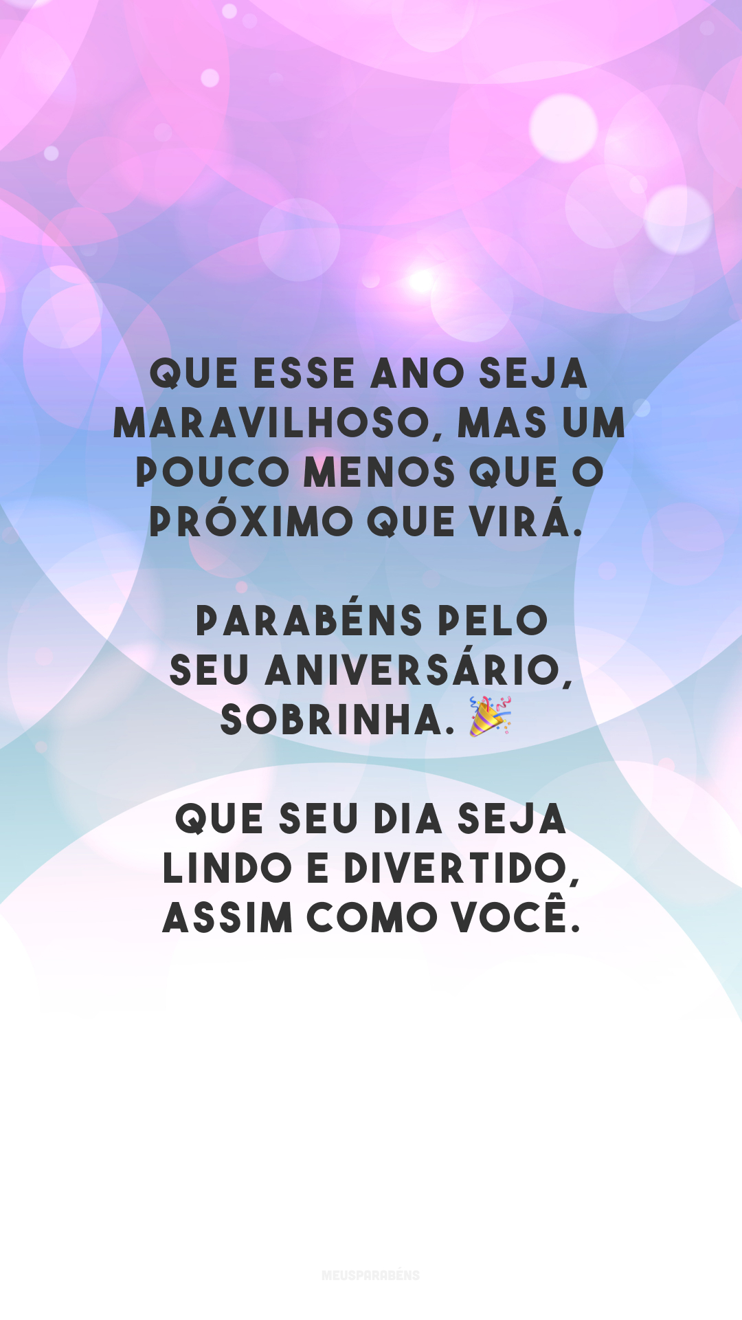 Que esse ano seja maravilhoso, mas um pouco menos que o próximo que virá. Parabéns pelo seu aniversário, sobrinha. 🎉 Que seu dia seja lindo e divertido, assim como você.