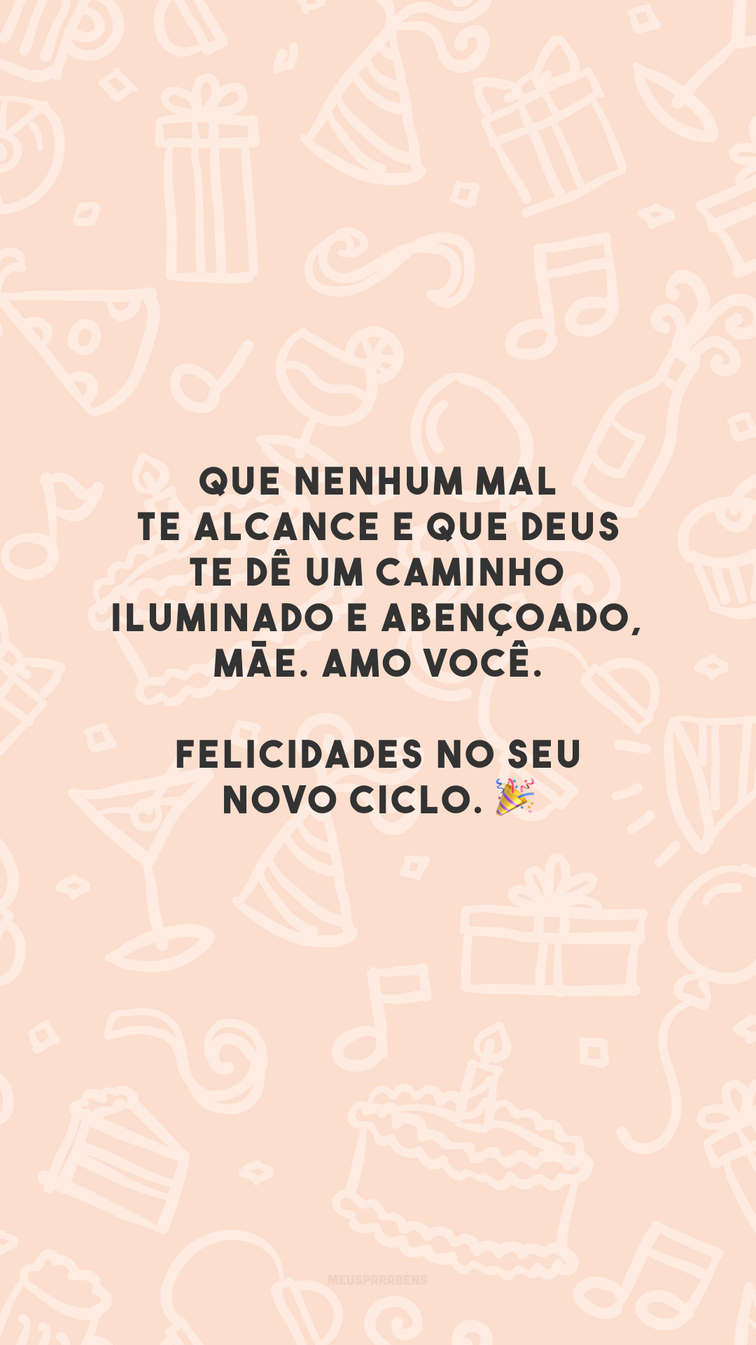 Que nenhum mal te alcance e que Deus te dê um caminho iluminado e abençoado, mãe. Amo você. Felicidades no seu novo ciclo. 🎉