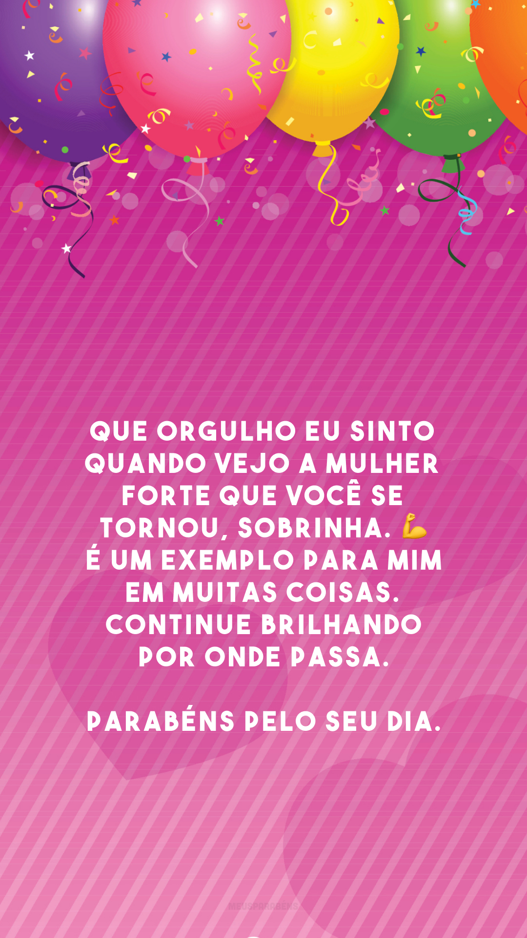 Que orgulho eu sinto quando vejo a mulher forte que você se tornou, sobrinha. 💪 É um exemplo para mim em muitas coisas. Continue brilhando por onde passa. Parabéns pelo seu dia.