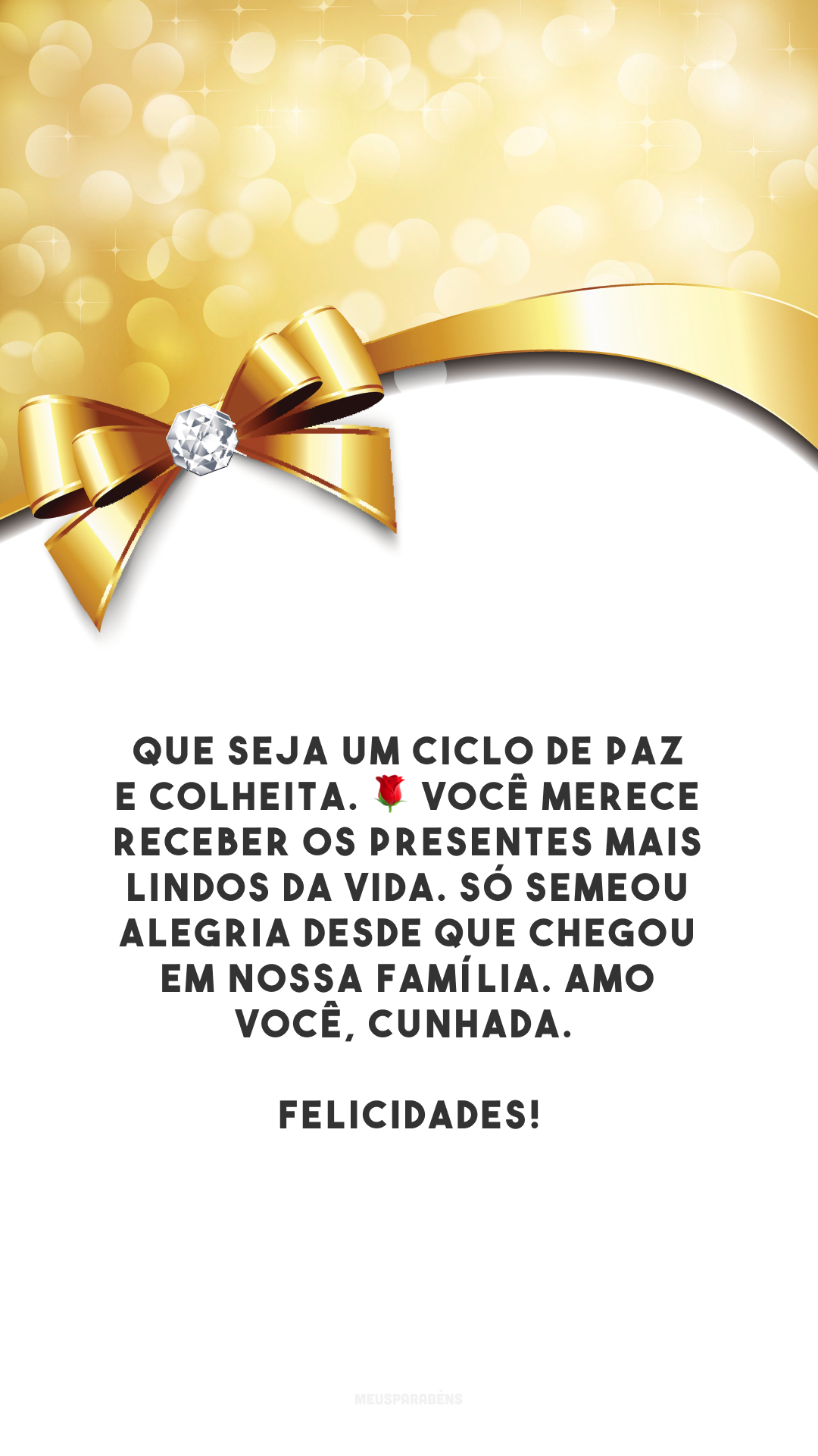 Que seja um ciclo de paz e colheita. 🌹 Você merece receber os presentes mais lindos da vida. Só semeou alegria desde que chegou em nossa família. Amo você, cunhada. Felicidades!