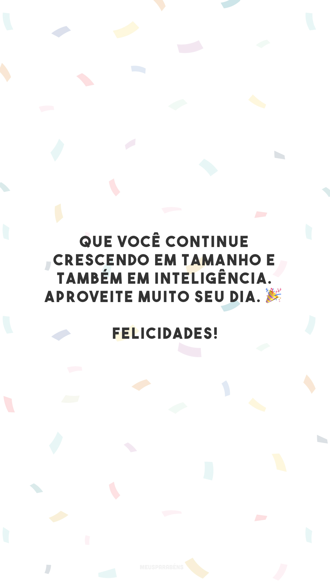 Que você continue crescendo em tamanho e também em inteligência. Aproveite muito seu dia. 🎉 Felicidades!