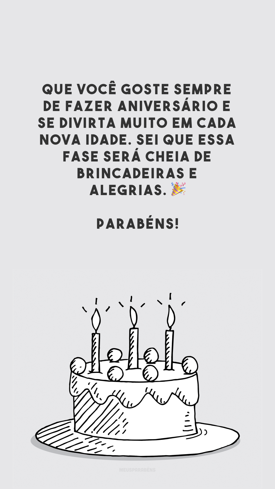 Que você goste sempre de fazer aniversário e se divirta muito em cada nova idade. Sei que essa fase será cheia de brincadeiras e alegrias. 🎉 Parabéns!