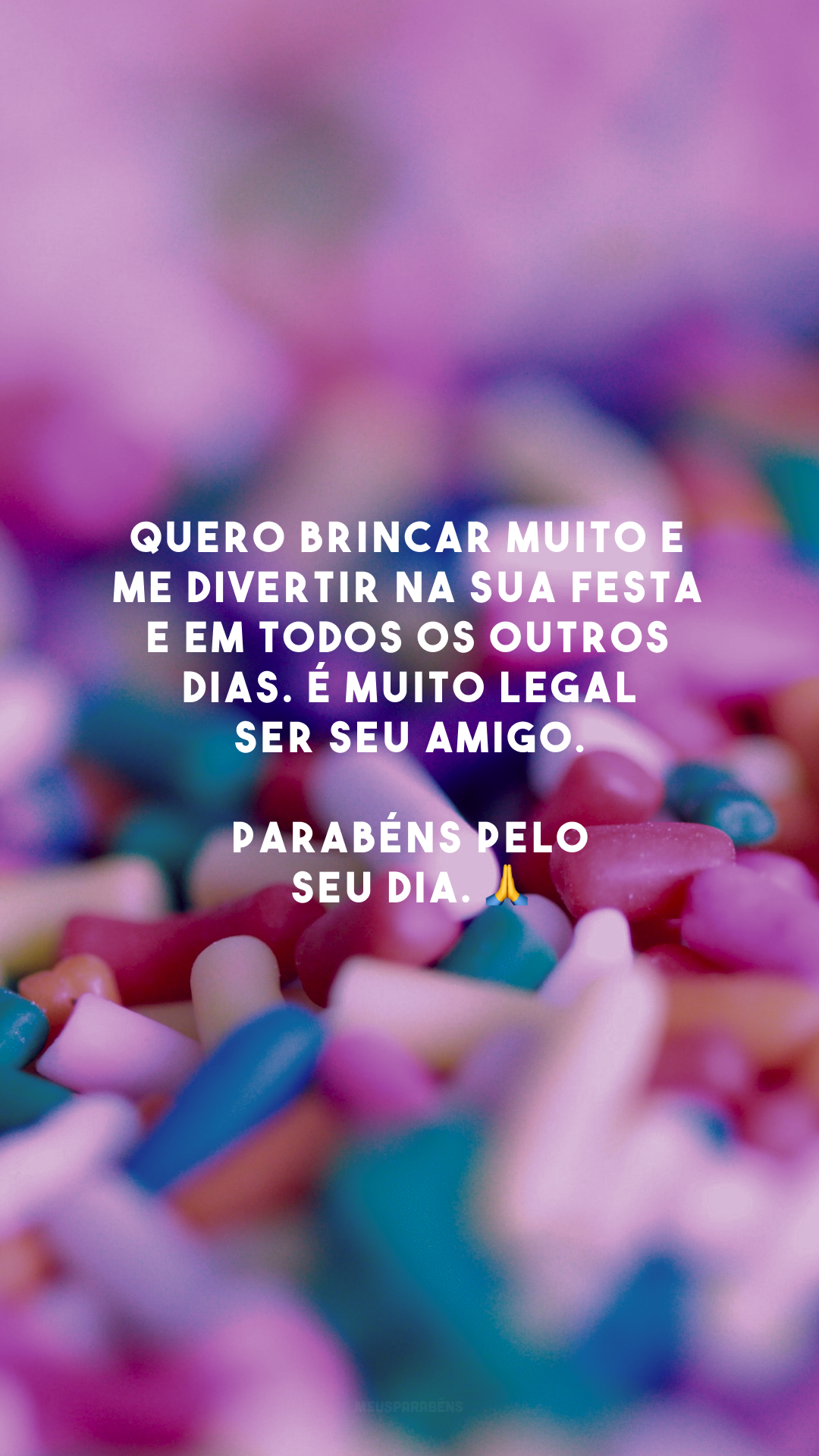 Quero brincar muito e me divertir na sua festa e em todos os outros dias. É muito legal ser seu amigo. Parabéns pelo seu dia. 🙏