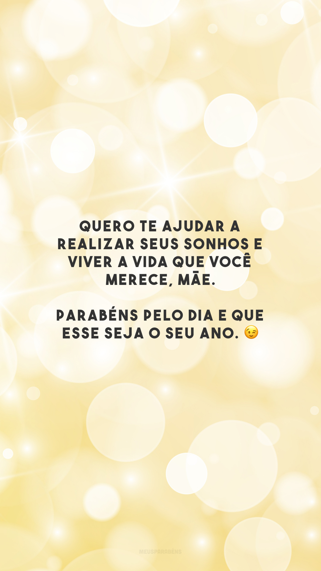 Quero te ajudar a realizar seus sonhos e viver a vida que você merece, mãe. Parabéns pelo dia e que esse seja o seu ano. 😉