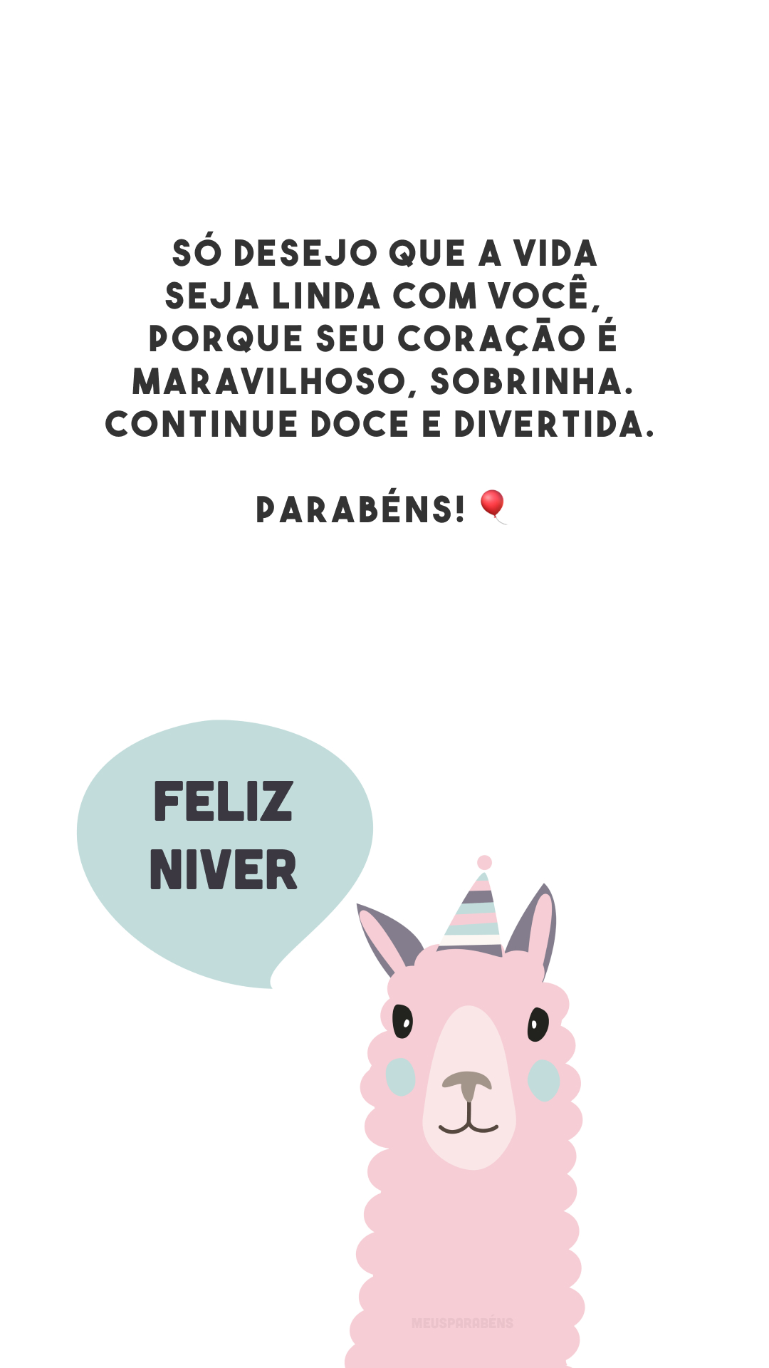 Só desejo que a vida seja linda com você, porque seu coração é maravilhoso, sobrinha. Continue doce e divertida. Parabéns! 🎈