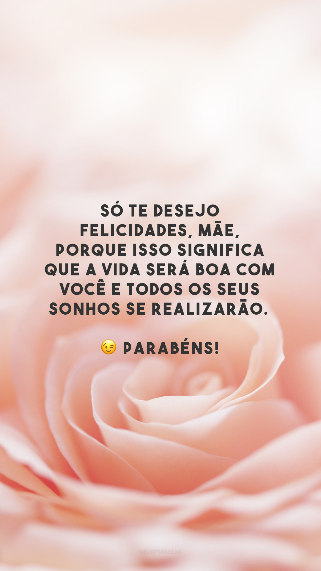 Só te desejo felicidades, mãe, porque isso significa que a vida será boa com você e todos os seus sonhos se realizarão. 😉 Parabéns! 