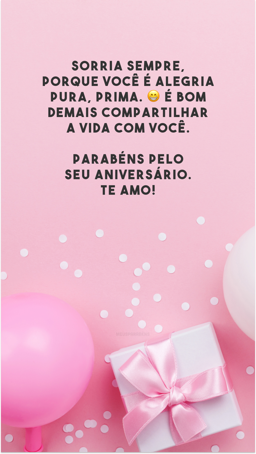 Sorria sempre, porque você é alegria pura, prima. 😁 É bom demais compartilhar a vida com você. Parabéns pelo seu aniversário. Te amo!