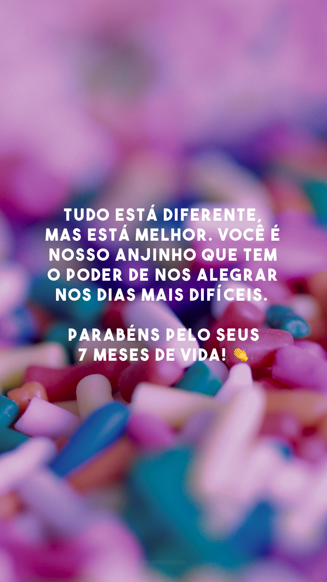 Tudo está diferente, mas está melhor. Você é nosso anjinho que tem o poder de nos alegrar nos dias mais difíceis. Parabéns pelo seus 7 meses de vida! 👏