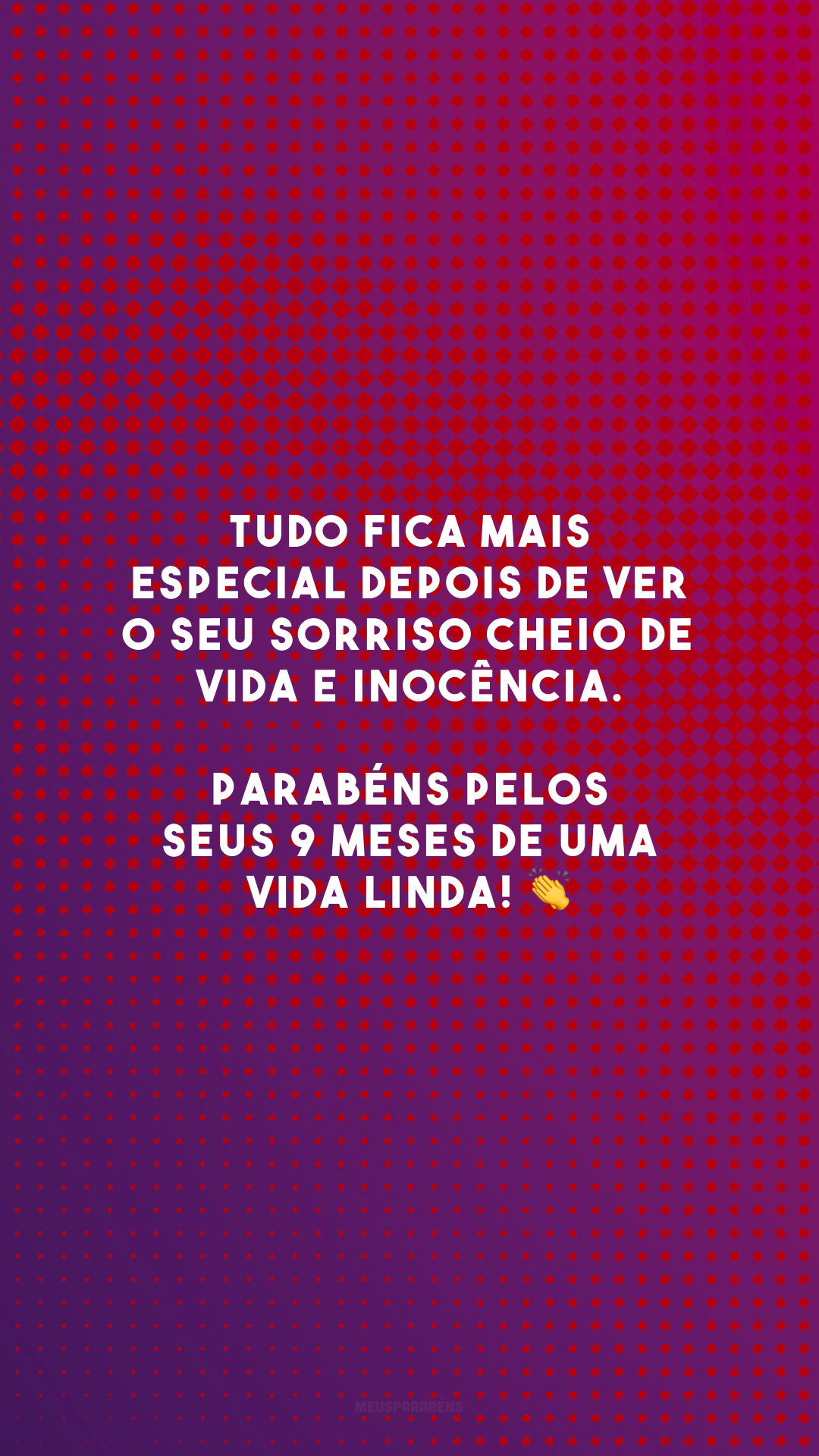 Tudo fica mais especial depois de ver o seu sorriso cheio de vida e inocência. Parabéns pelos seus 9 meses de uma vida linda! 👏