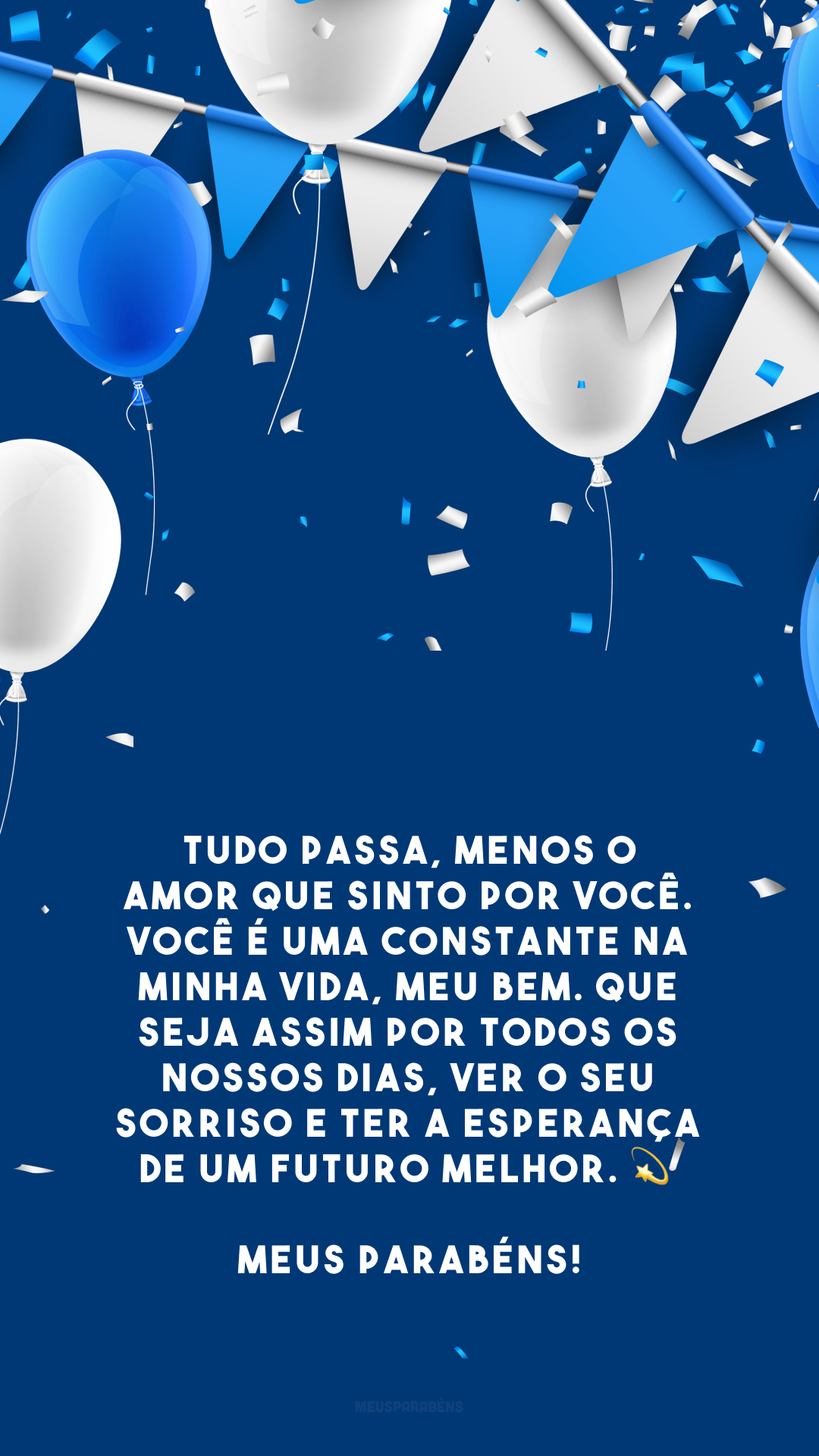 Tudo passa, menos o amor que sinto por você. Você é uma constante na minha vida, meu bem. Que seja assim por todos os nossos dias, ver o seu sorriso e ter a esperança de um futuro melhor. 💫 Meus parabéns!