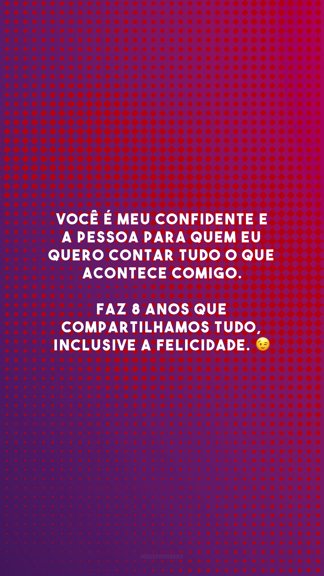 Você é meu confidente e a pessoa para quem eu quero contar tudo o que acontece comigo. Faz 8 anos que compartilhamos tudo, inclusive a felicidade. 😉