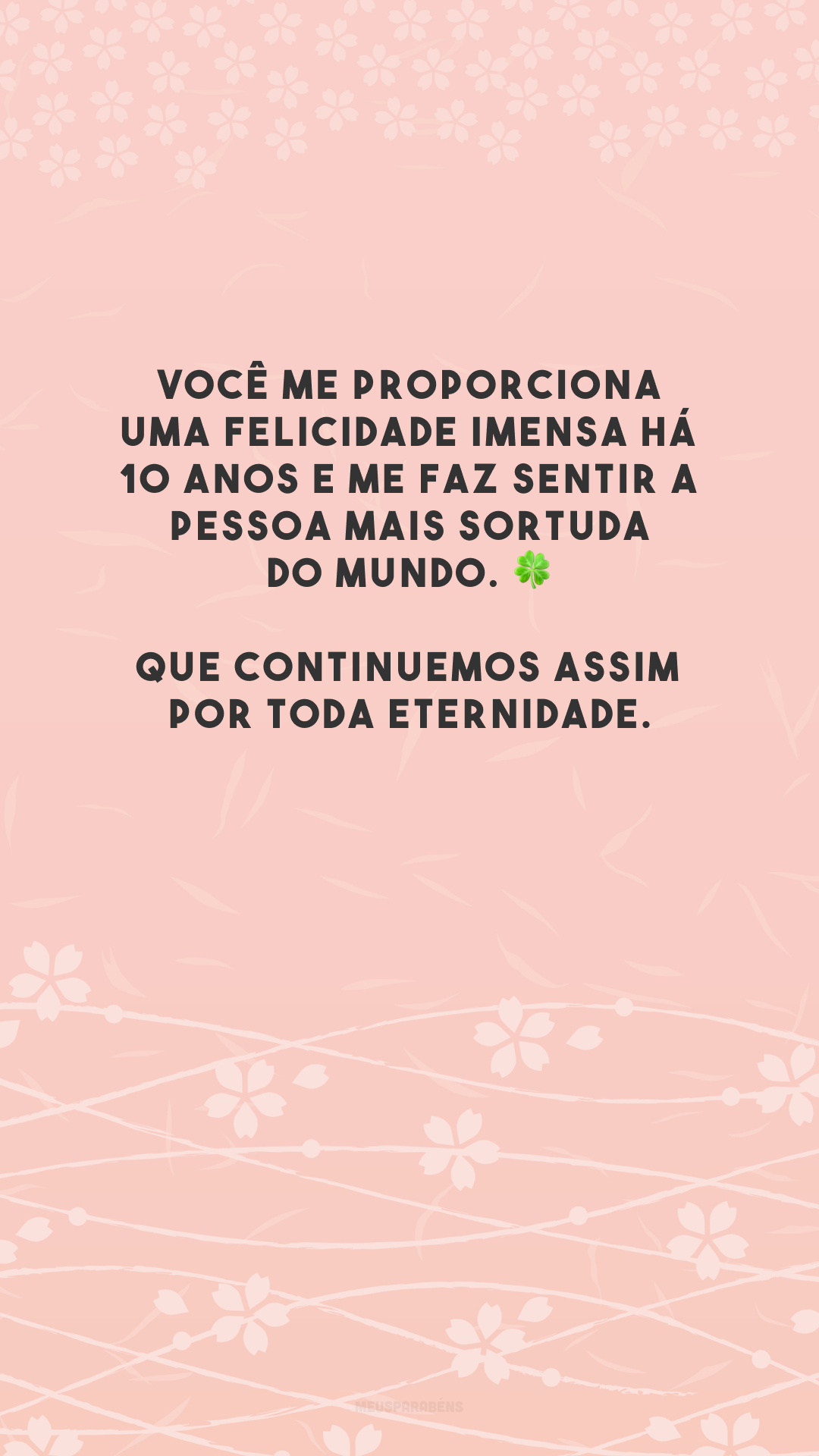 Você me proporciona uma felicidade imensa há 10 anos e me faz sentir a pessoa mais sortuda do mundo. 🍀 Que continuemos assim por toda eternidade.