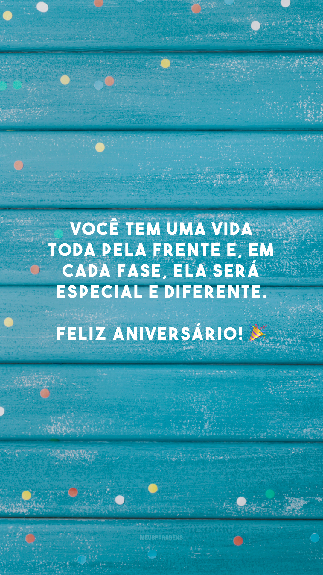 Você tem uma vida toda pela frente e, em cada fase, ela será especial e diferente. Feliz aniversário! 🎉