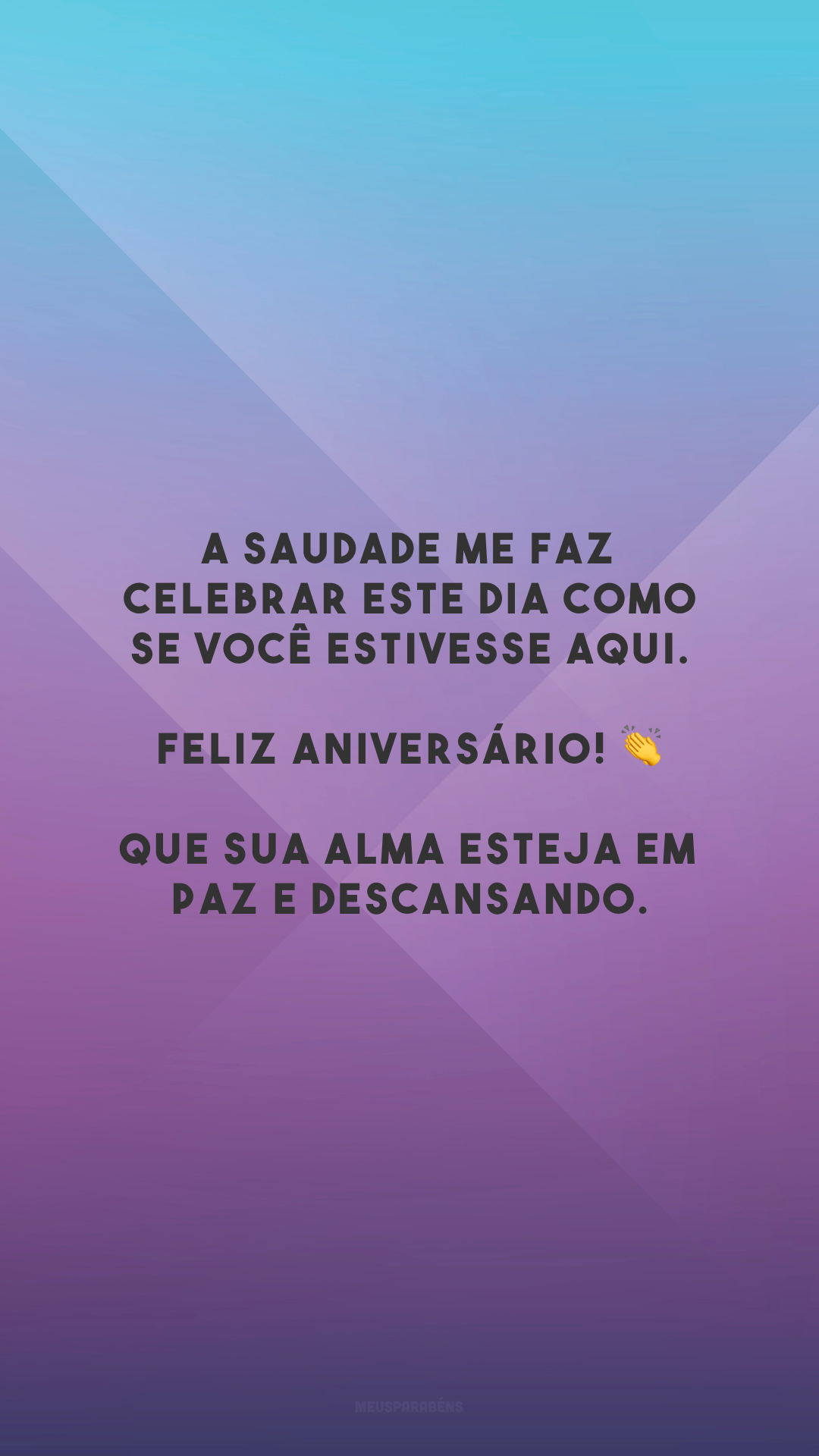 A saudade me faz celebrar este dia como se você estivesse aqui. Feliz aniversário! 👏 Que sua alma esteja em paz e descansando.