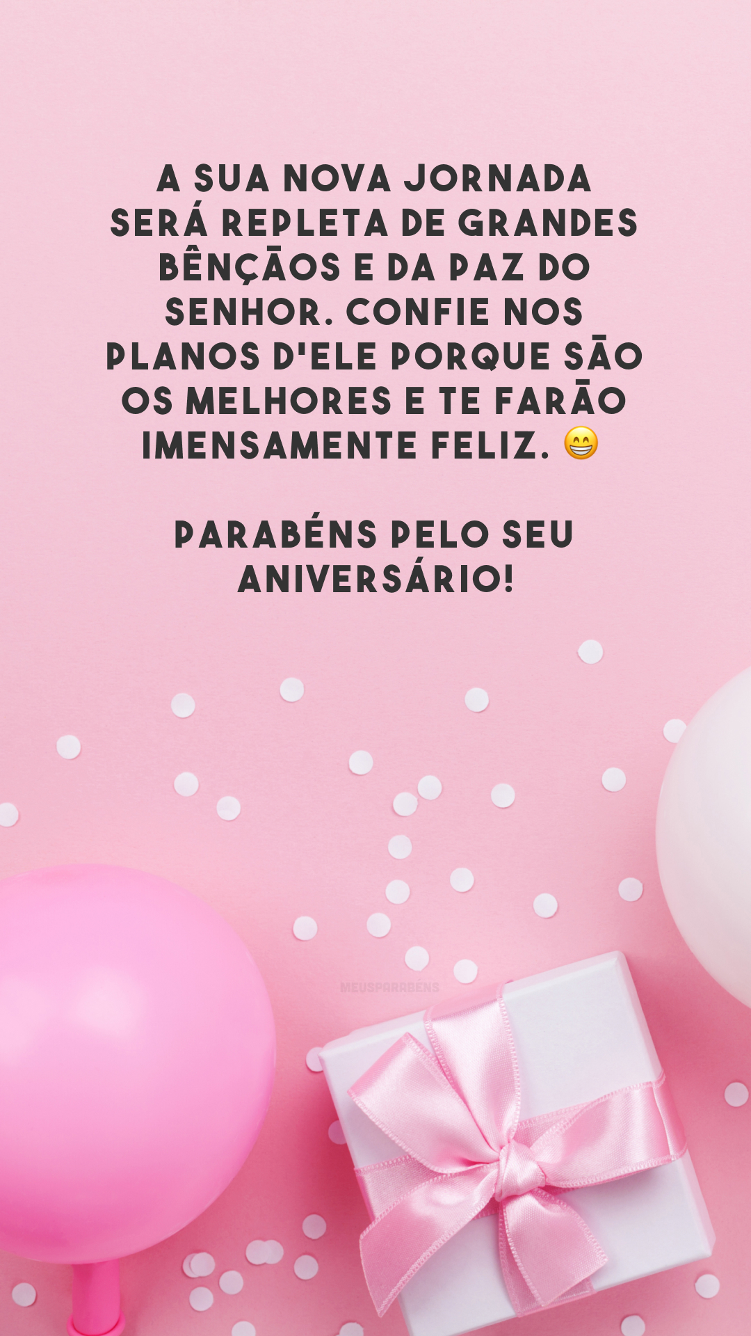 A sua nova jornada será repleta de grandes bênçãos e da paz do Senhor. Confie nos planos d'Ele porque são os melhores e te farão imensamente feliz. 😁 Parabéns pelo seu aniversário!