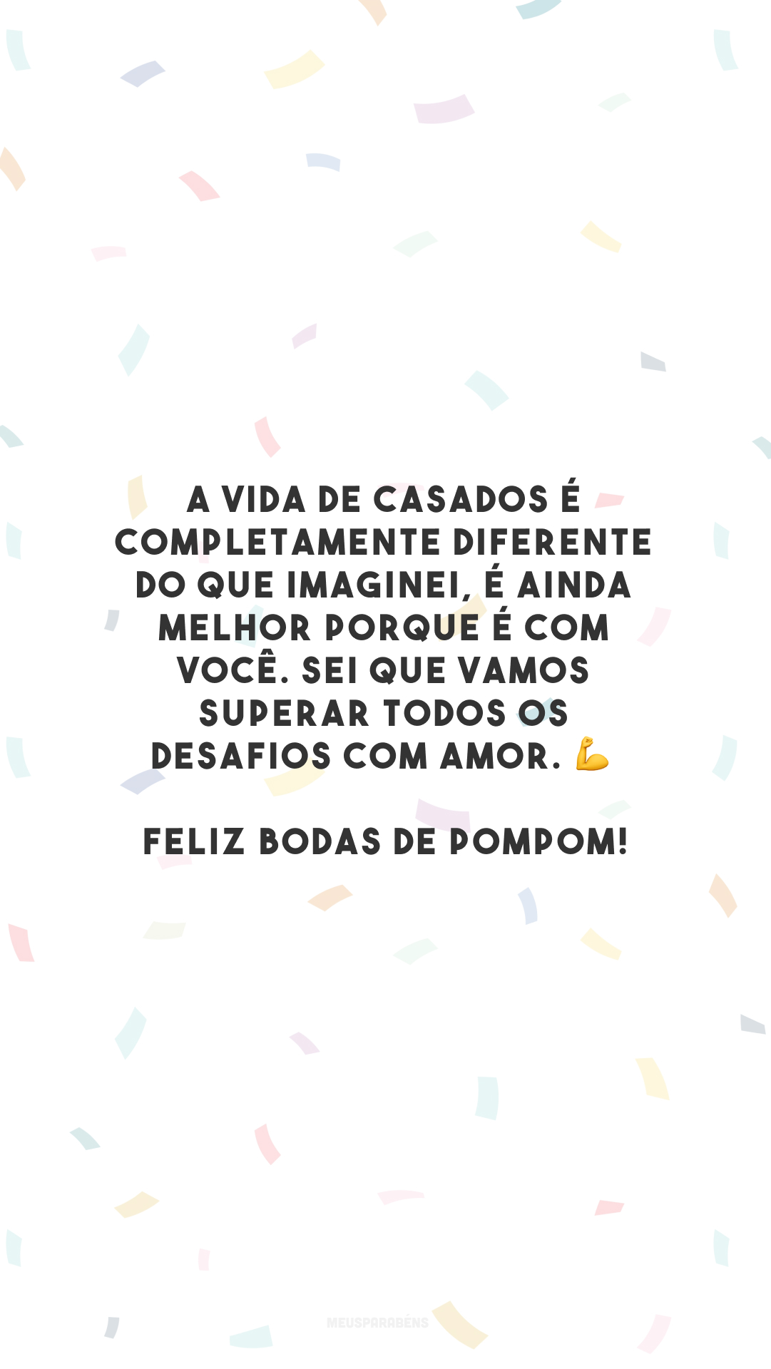 A vida de casados é completamente diferente do que imaginei, é ainda melhor porque é com você. Sei que vamos superar todos os desafios com amor. 💪 Feliz bodas de pompom!