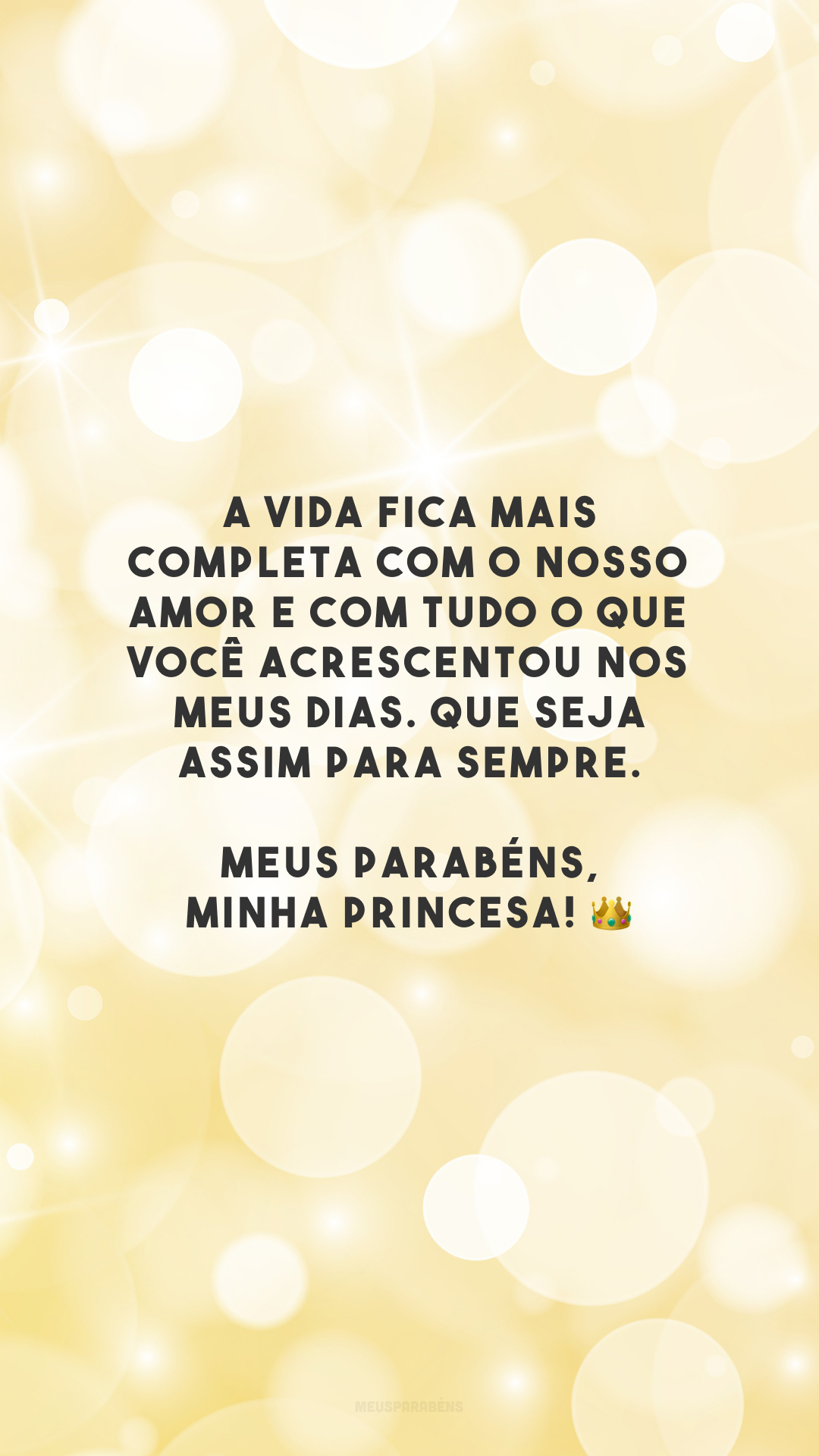 A vida fica mais completa com o nosso amor e com tudo o que você acrescentou nos meus dias. Que seja assim para sempre. Meus parabéns, minha princesa! 👑