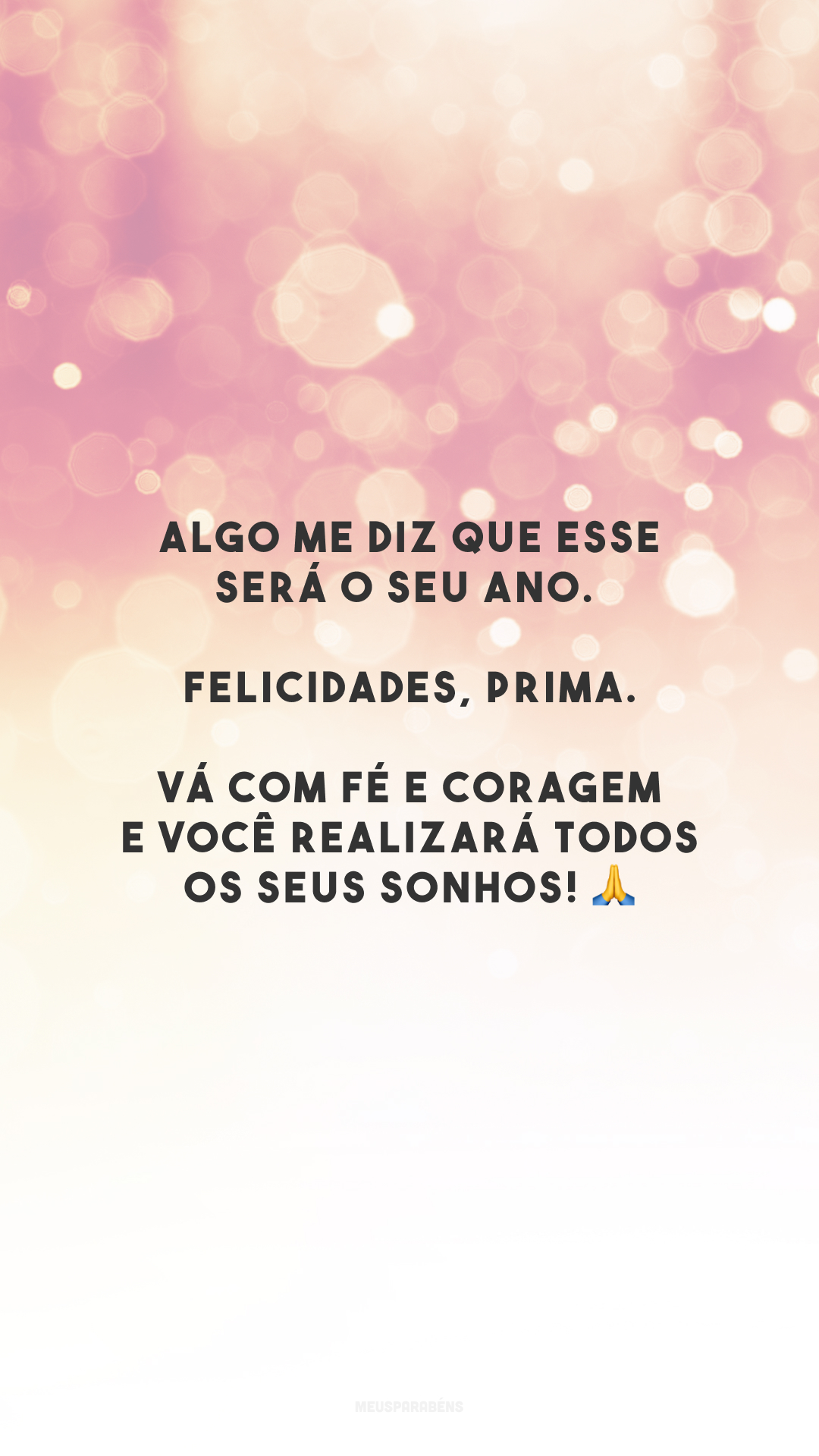 Algo me diz que esse será o seu ano. Felicidades, prima. Vá com fé e coragem e você realizará todos os seus sonhos! 🙏