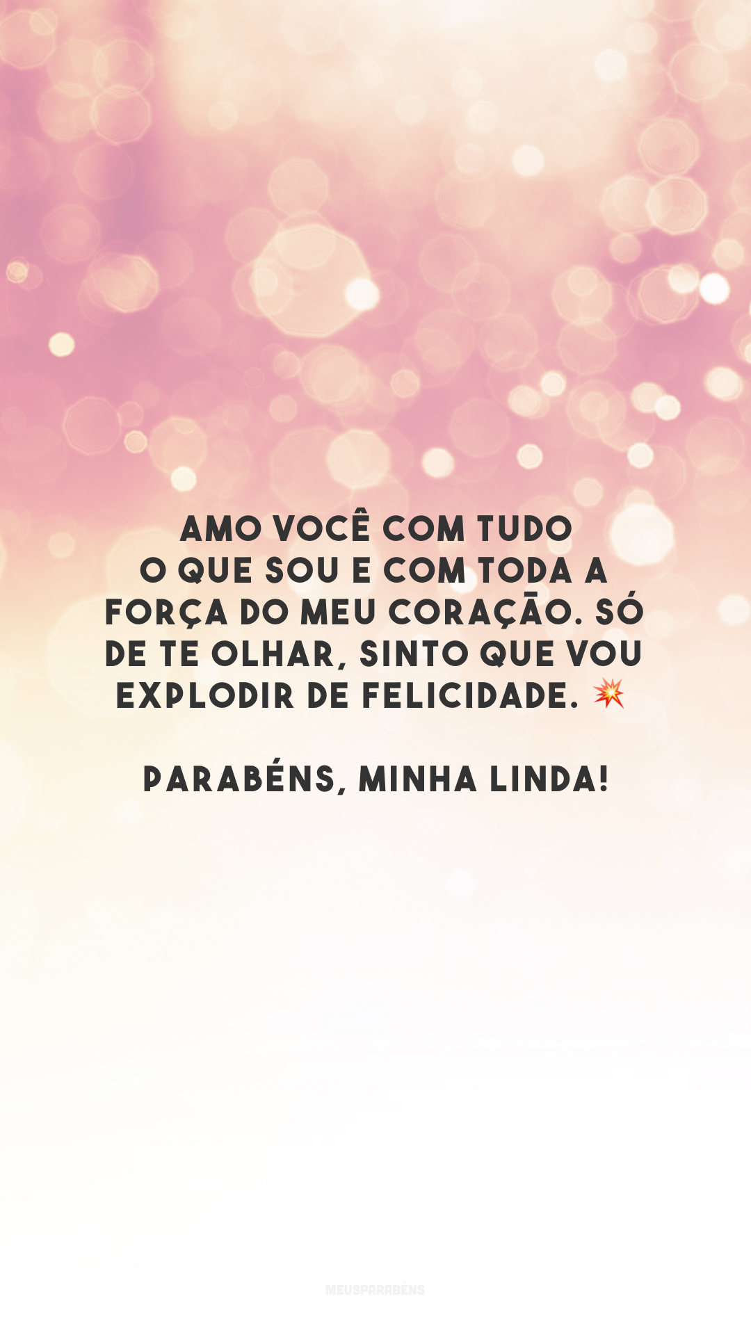 Amo você com tudo o que sou e com toda a força do meu coração. Só de te olhar, sinto que vou explodir de felicidade. 💥 Parabéns, minha linda!