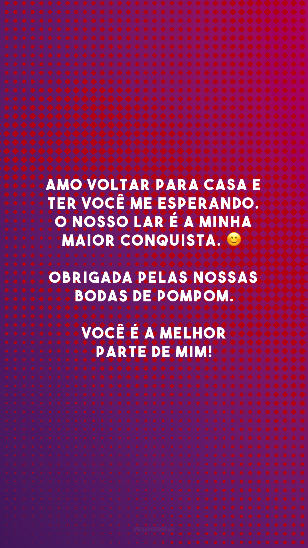 Amo voltar para casa e ter você me esperando. O nosso lar é a minha maior conquista. 😊 Obrigada pelas nossas bodas de pompom. Você é a melhor parte de mim!