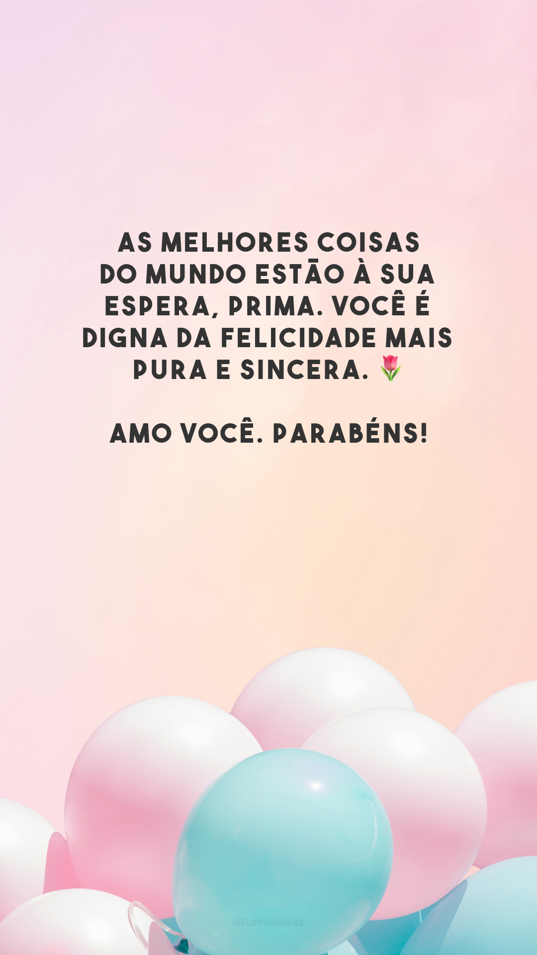 As melhores coisas do mundo estão à sua espera, prima. Você é digna da felicidade mais pura e sincera. 🌷 Amo você. Parabéns!