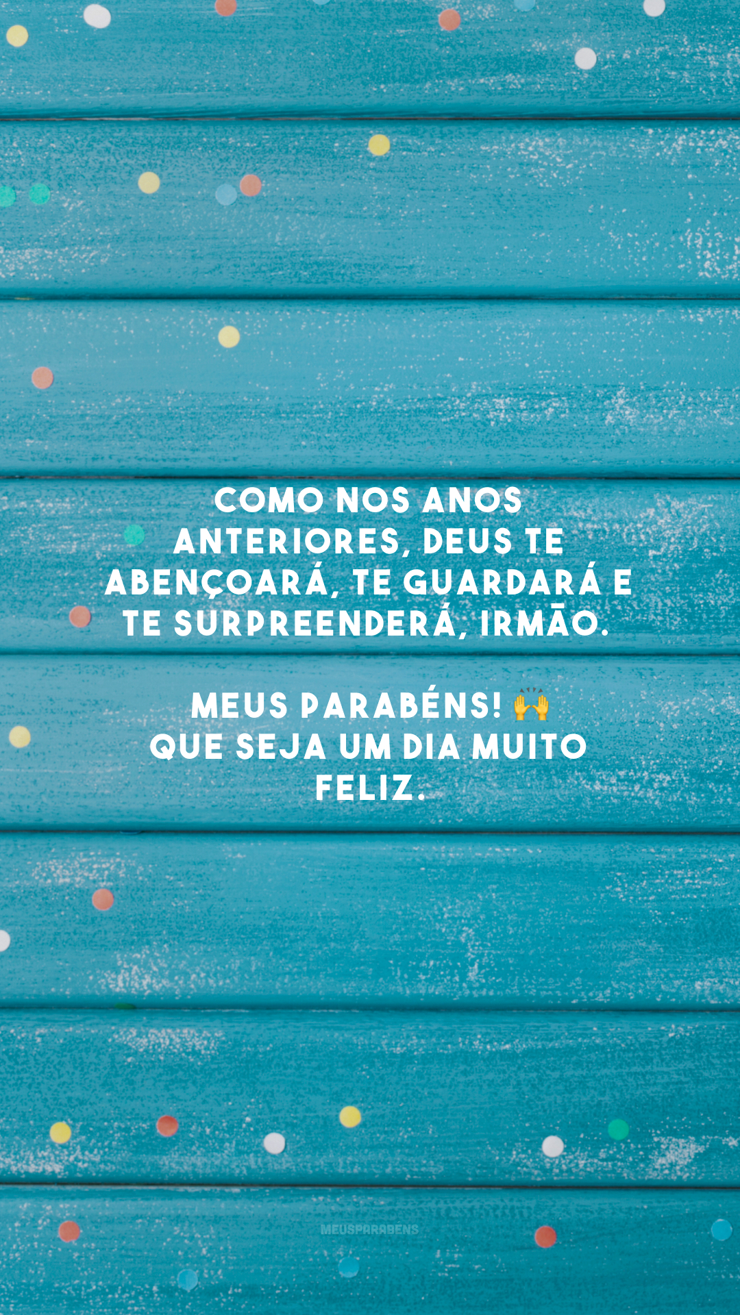 Como nos anos anteriores, Deus te abençoará, te guardará e te surpreenderá, irmão. Meus parabéns! 🙌 Que seja um dia muito feliz.