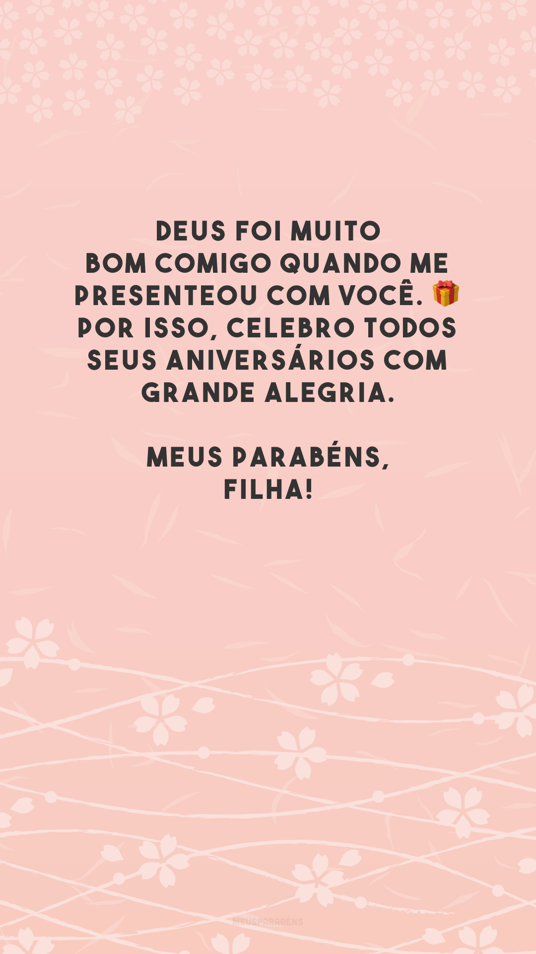 Deus foi muito bom comigo quando me presenteou com você. 🎁 Por isso, celebro todos seus aniversários com grande alegria. Meus parabéns, filha!