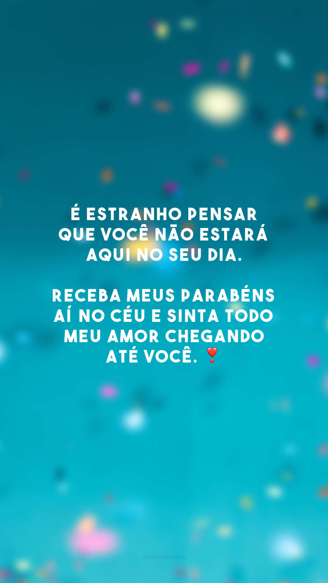 É estranho pensar que você não estará aqui no seu dia. Receba meus parabéns aí no céu e sinta todo meu amor chegando até você. ❣️