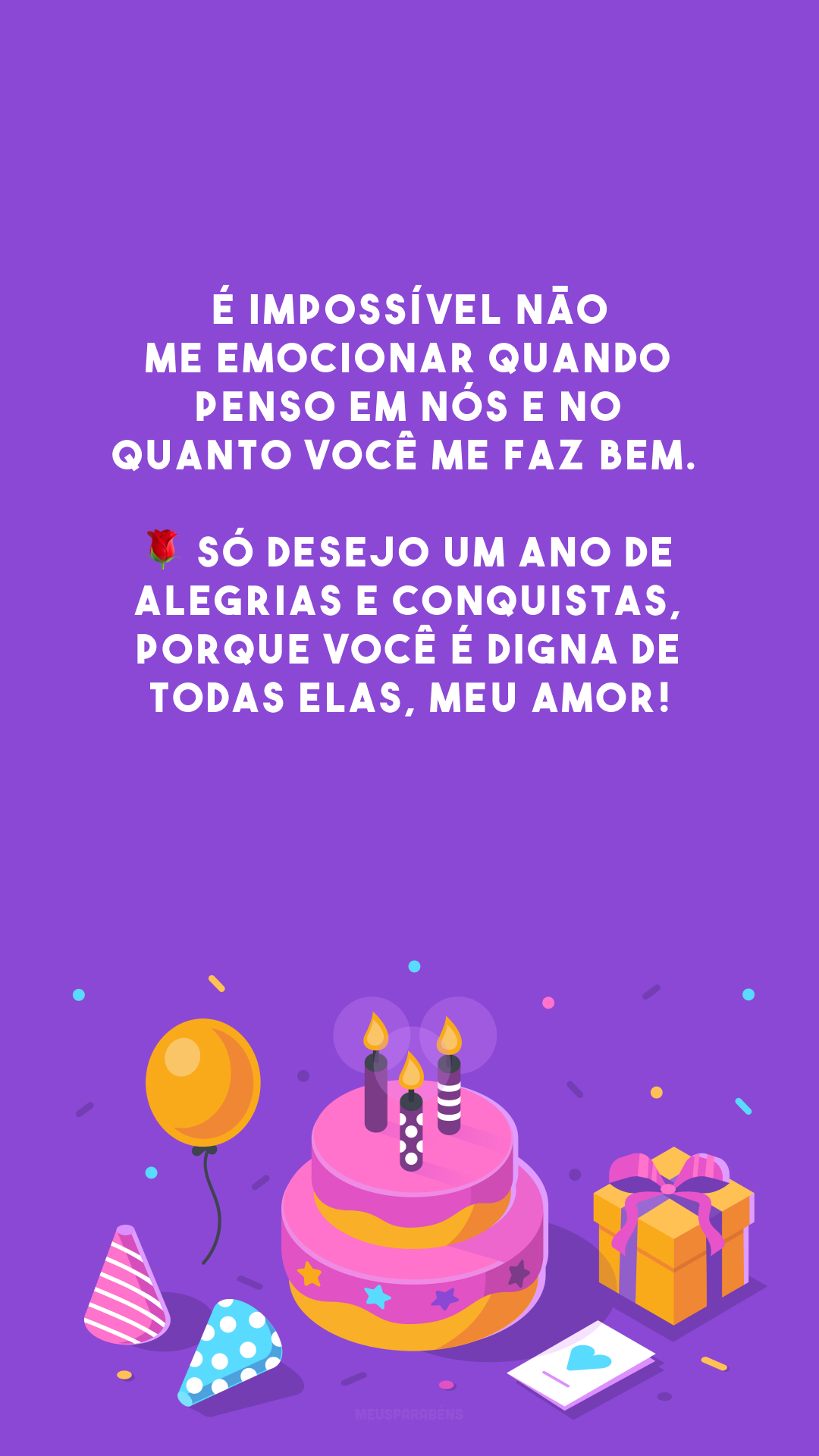 É impossível não me emocionar quando penso em nós e no quanto você me faz bem. 🌹 Só desejo um ano de alegrias e conquistas, porque você é digna de todas elas, meu amor!