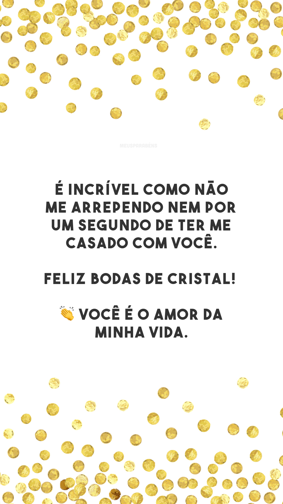 É incrível como não me arrependo nem por um segundo de ter me casado com você. Feliz bodas de cristal! 👏 Você é o amor da minha vida.