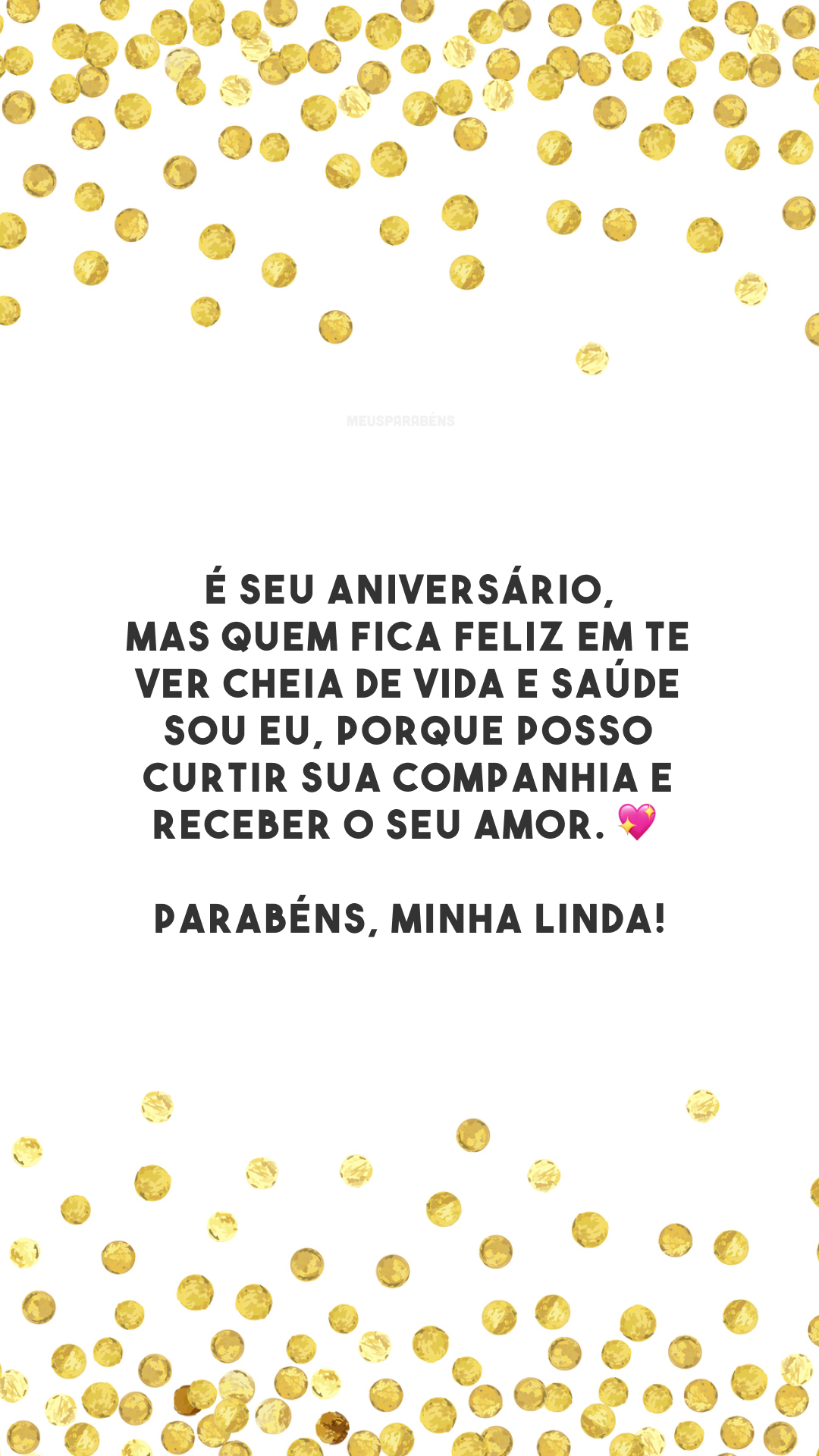 É seu aniversário, mas quem fica feliz em te ver cheia de vida e saúde sou eu, porque posso curtir sua companhia e receber o seu amor. 💖 Parabéns, minha linda!