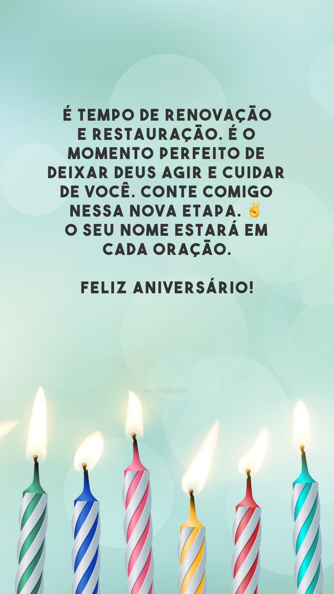 É tempo de renovação e restauração. É o momento perfeito de deixar Deus agir e cuidar de você. Conte comigo nessa nova etapa. ✌️ O seu nome estará em cada oração. Feliz aniversário!